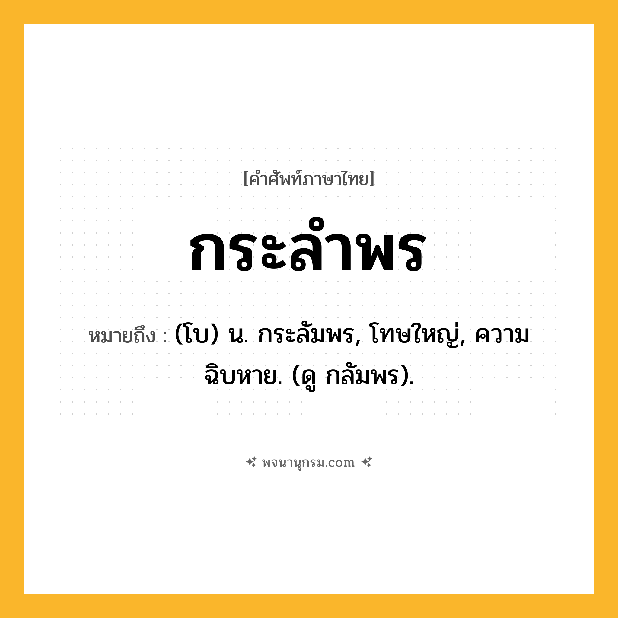กระลำพร ความหมาย หมายถึงอะไร?, คำในภาษาไทย กระลำพร หมายถึง (โบ) น. กระลัมพร, โทษใหญ่, ความฉิบหาย. (ดู กลัมพร).