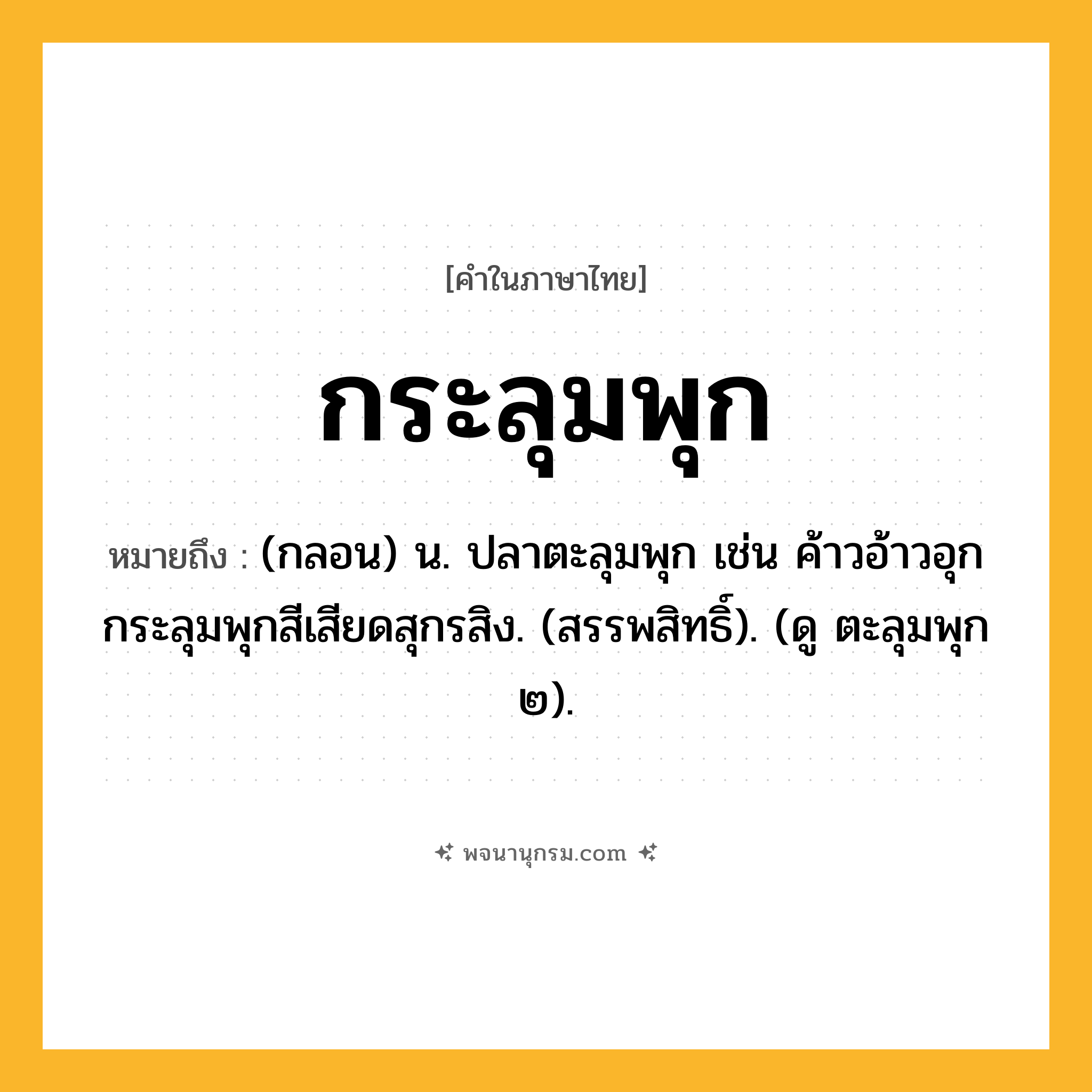 กระลุมพุก ความหมาย หมายถึงอะไร?, คำในภาษาไทย กระลุมพุก หมายถึง (กลอน) น. ปลาตะลุมพุก เช่น ค้าวอ้าวอุกกระลุมพุกสีเสียดสุกรสิง. (สรรพสิทธิ์). (ดู ตะลุมพุก ๒).