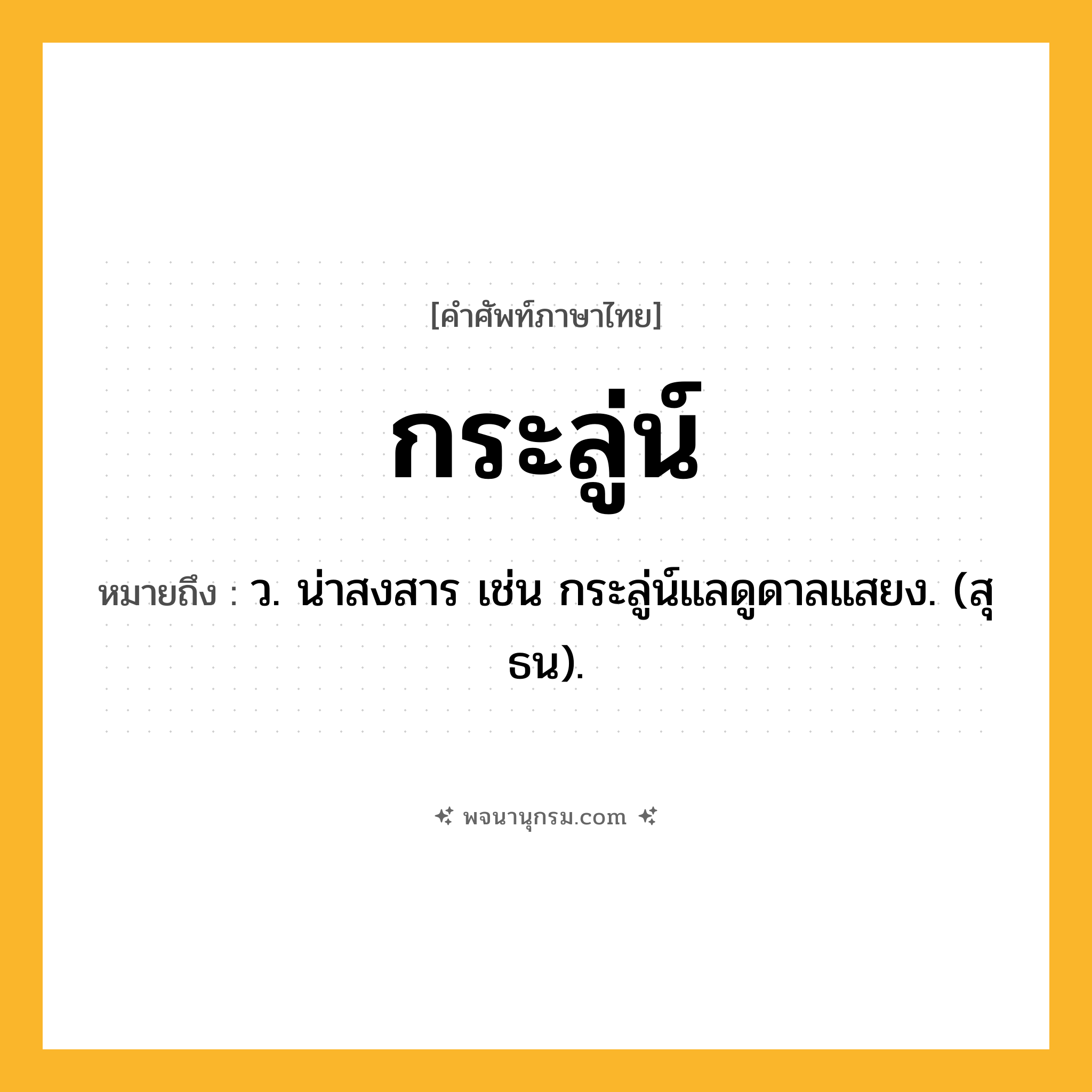 กระลู่น์ ความหมาย หมายถึงอะไร?, คำในภาษาไทย กระลู่น์ หมายถึง ว. น่าสงสาร เช่น กระลู่น์แลดูดาลแสยง. (สุธน).
