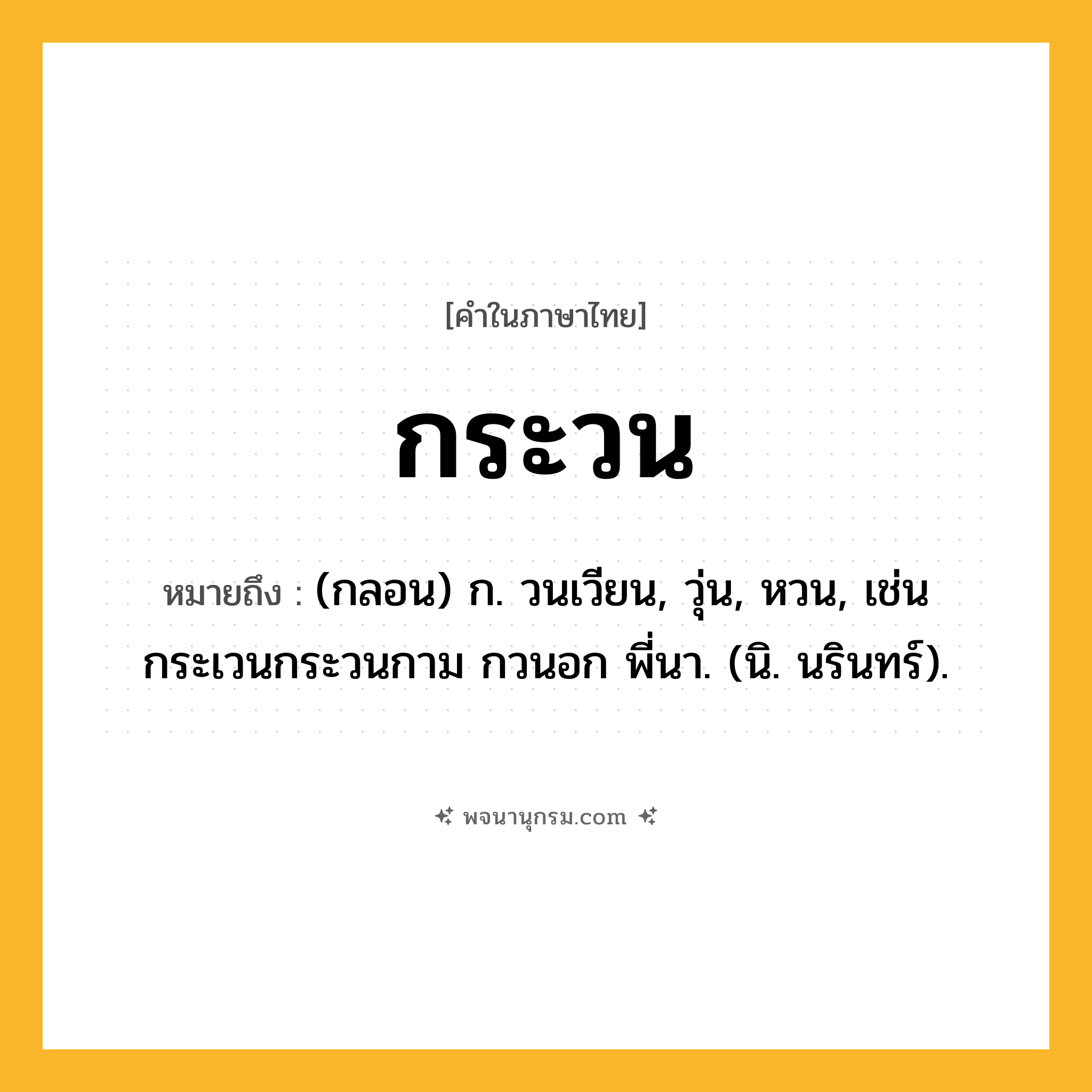 กระวน ความหมาย หมายถึงอะไร?, คำในภาษาไทย กระวน หมายถึง (กลอน) ก. วนเวียน, วุ่น, หวน, เช่น กระเวนกระวนกาม กวนอก พี่นา. (นิ. นรินทร์).