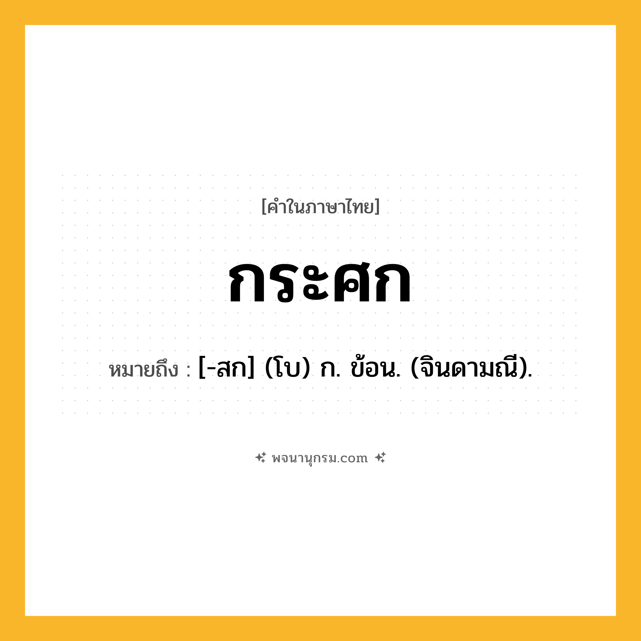 กระศก ความหมาย หมายถึงอะไร?, คำในภาษาไทย กระศก หมายถึง [-สก] (โบ) ก. ข้อน. (จินดามณี).