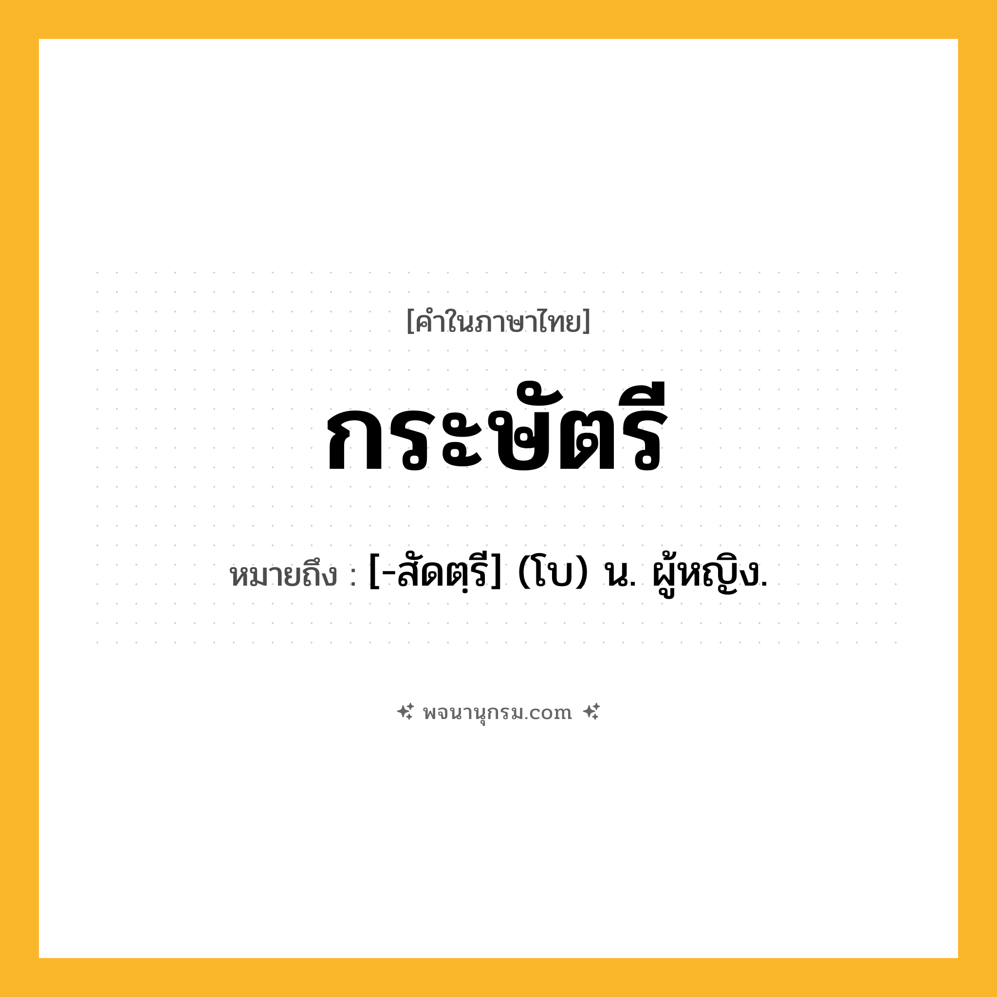 กระษัตรี ความหมาย หมายถึงอะไร?, คำในภาษาไทย กระษัตรี หมายถึง [-สัดตฺรี] (โบ) น. ผู้หญิง.