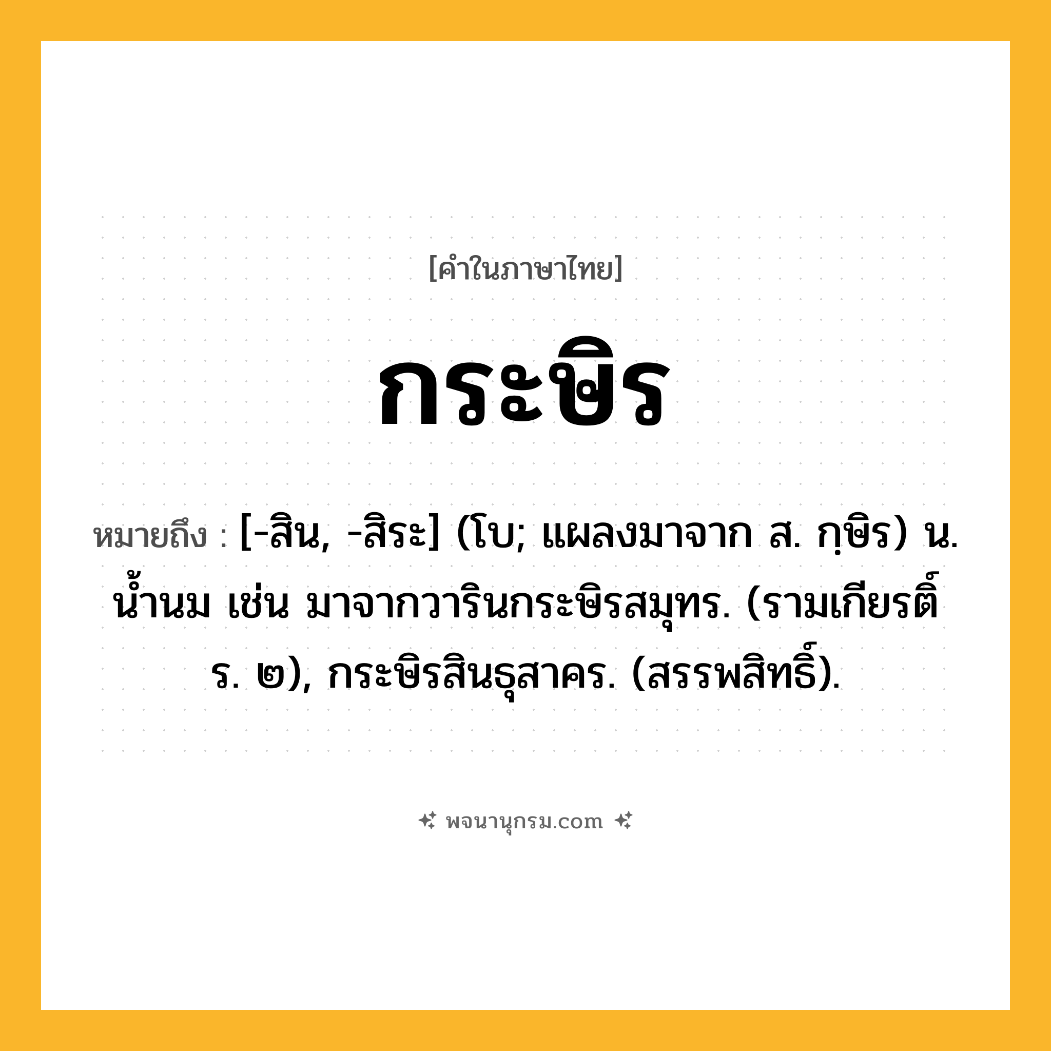 กระษิร ความหมาย หมายถึงอะไร?, คำในภาษาไทย กระษิร หมายถึง [-สิน, -สิระ] (โบ; แผลงมาจาก ส. กฺษิร) น. นํ้านม เช่น มาจากวารินกระษิรสมุทร. (รามเกียรติ์ ร. ๒), กระษิรสินธุสาคร. (สรรพสิทธิ์).