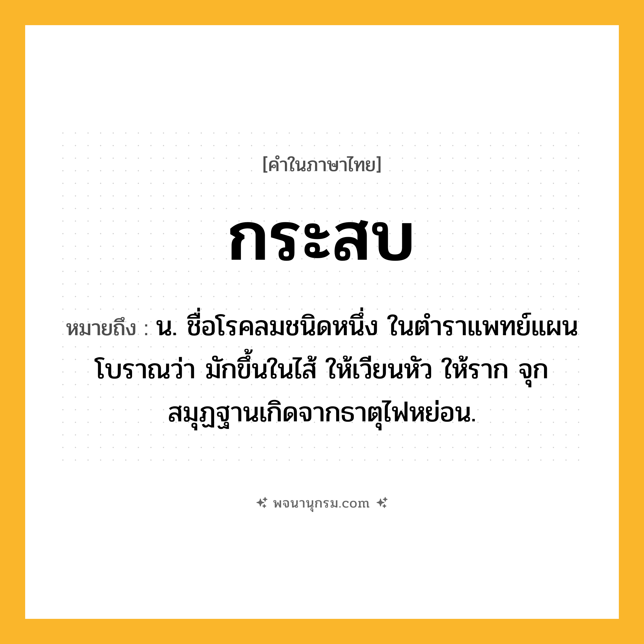 กระสบ ความหมาย หมายถึงอะไร?, คำในภาษาไทย กระสบ หมายถึง น. ชื่อโรคลมชนิดหนึ่ง ในตําราแพทย์แผนโบราณว่า มักขึ้นในไส้ ให้เวียนหัว ให้ราก จุก สมุฏฐานเกิดจากธาตุไฟหย่อน.