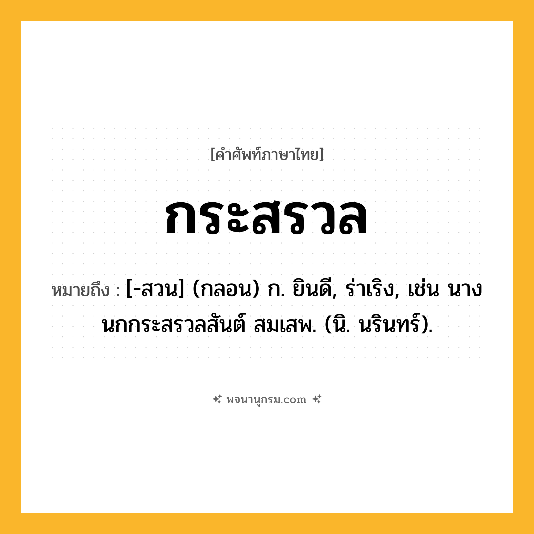 กระสรวล ความหมาย หมายถึงอะไร?, คำในภาษาไทย กระสรวล หมายถึง [-สวน] (กลอน) ก. ยินดี, ร่าเริง, เช่น นางนกกระสรวลสันต์ สมเสพ. (นิ. นรินทร์).