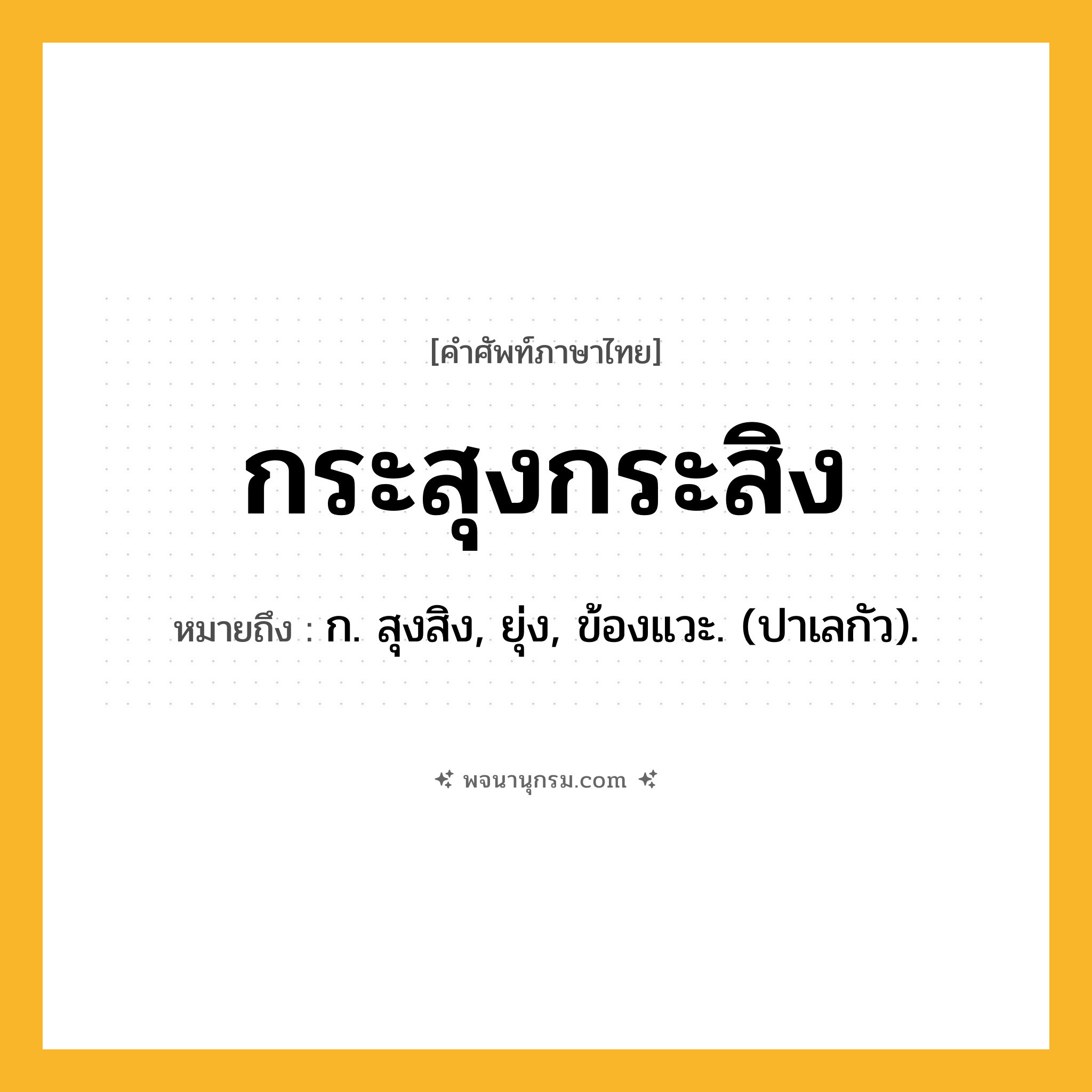 กระสุงกระสิง ความหมาย หมายถึงอะไร?, คำในภาษาไทย กระสุงกระสิง หมายถึง ก. สุงสิง, ยุ่ง, ข้องแวะ. (ปาเลกัว).