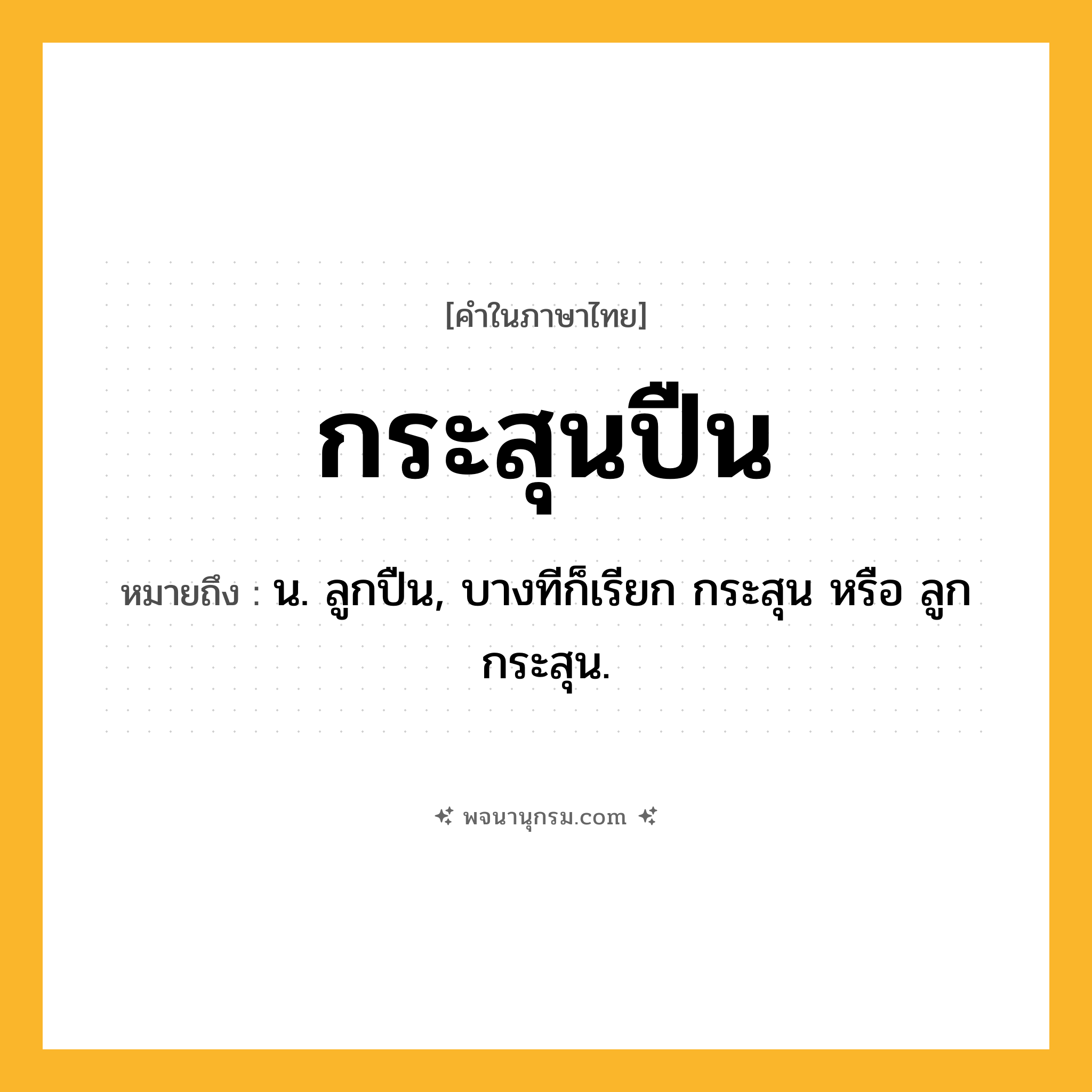 กระสุนปืน ความหมาย หมายถึงอะไร?, คำในภาษาไทย กระสุนปืน หมายถึง น. ลูกปืน, บางทีก็เรียก กระสุน หรือ ลูกกระสุน.