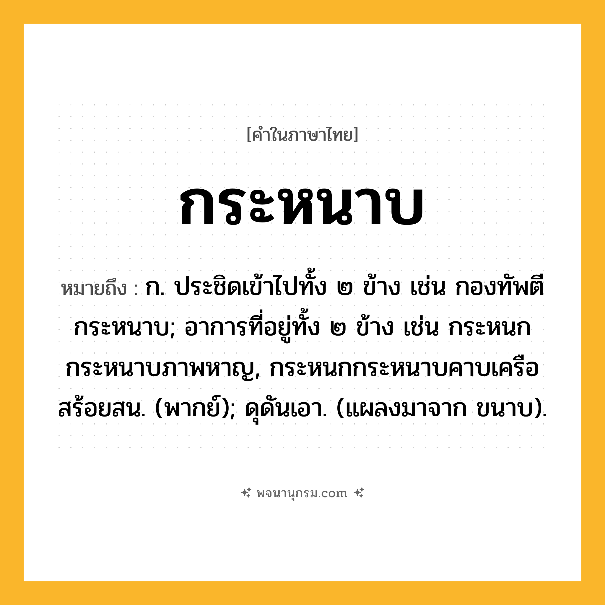 กระหนาบ ความหมาย หมายถึงอะไร?, คำในภาษาไทย กระหนาบ หมายถึง ก. ประชิดเข้าไปทั้ง ๒ ข้าง เช่น กองทัพตีกระหนาบ; อาการที่อยู่ทั้ง ๒ ข้าง เช่น กระหนกกระหนาบภาพหาญ, กระหนกกระหนาบคาบเครือสร้อยสน. (พากย์); ดุดันเอา. (แผลงมาจาก ขนาบ).
