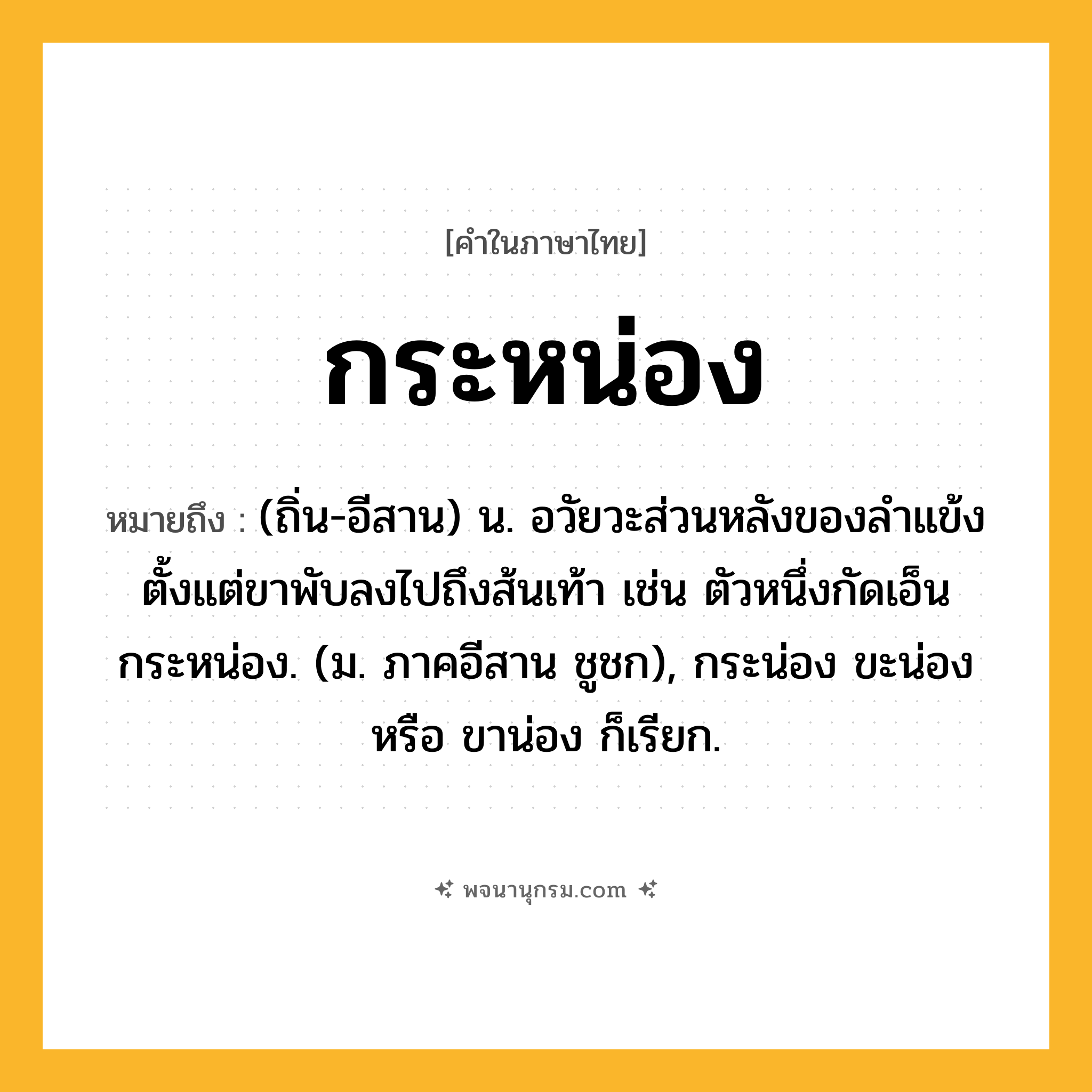 กระหน่อง ความหมาย หมายถึงอะไร?, คำในภาษาไทย กระหน่อง หมายถึง (ถิ่น-อีสาน) น. อวัยวะส่วนหลังของลำแข้ง ตั้งแต่ขาพับลงไปถึงส้นเท้า เช่น ตัวหนึ่งกัดเอ็นกระหน่อง. (ม. ภาคอีสาน ชูชก), กระน่อง ขะน่อง หรือ ขาน่อง ก็เรียก.
