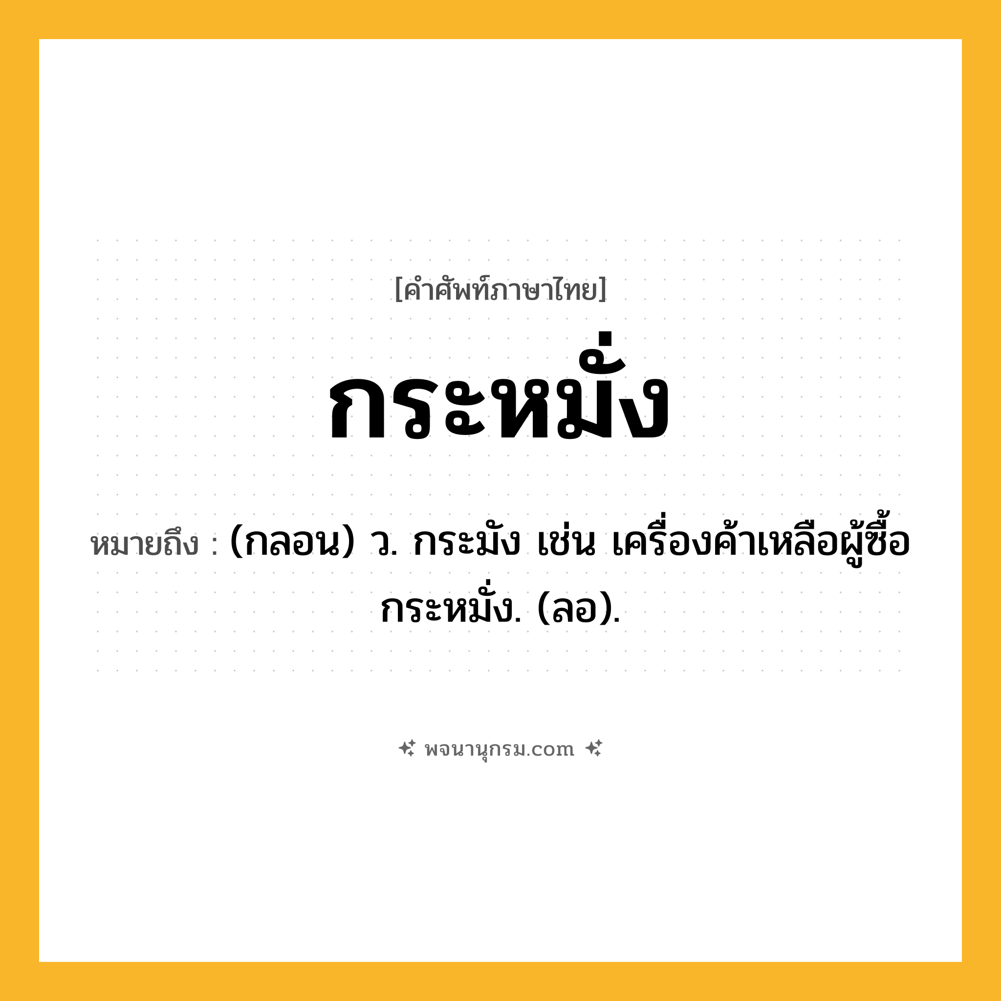 กระหมั่ง ความหมาย หมายถึงอะไร?, คำในภาษาไทย กระหมั่ง หมายถึง (กลอน) ว. กระมัง เช่น เครื่องค้าเหลือผู้ซื้อ กระหมั่ง. (ลอ).