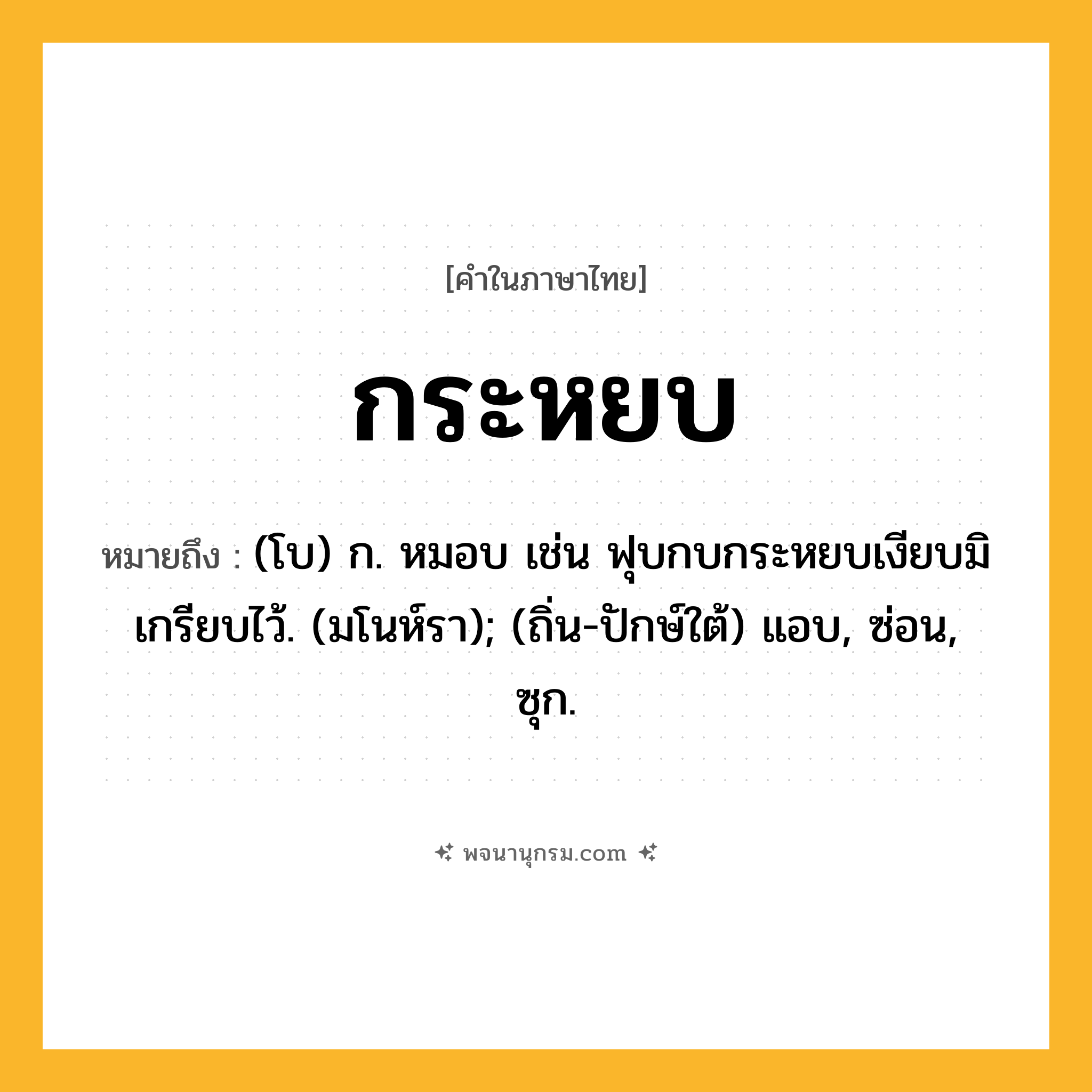กระหยบ ความหมาย หมายถึงอะไร?, คำในภาษาไทย กระหยบ หมายถึง (โบ) ก. หมอบ เช่น ฟุบกบกระหยบเงียบมิเกรียบไว้. (มโนห์รา); (ถิ่น-ปักษ์ใต้) แอบ, ซ่อน, ซุก.