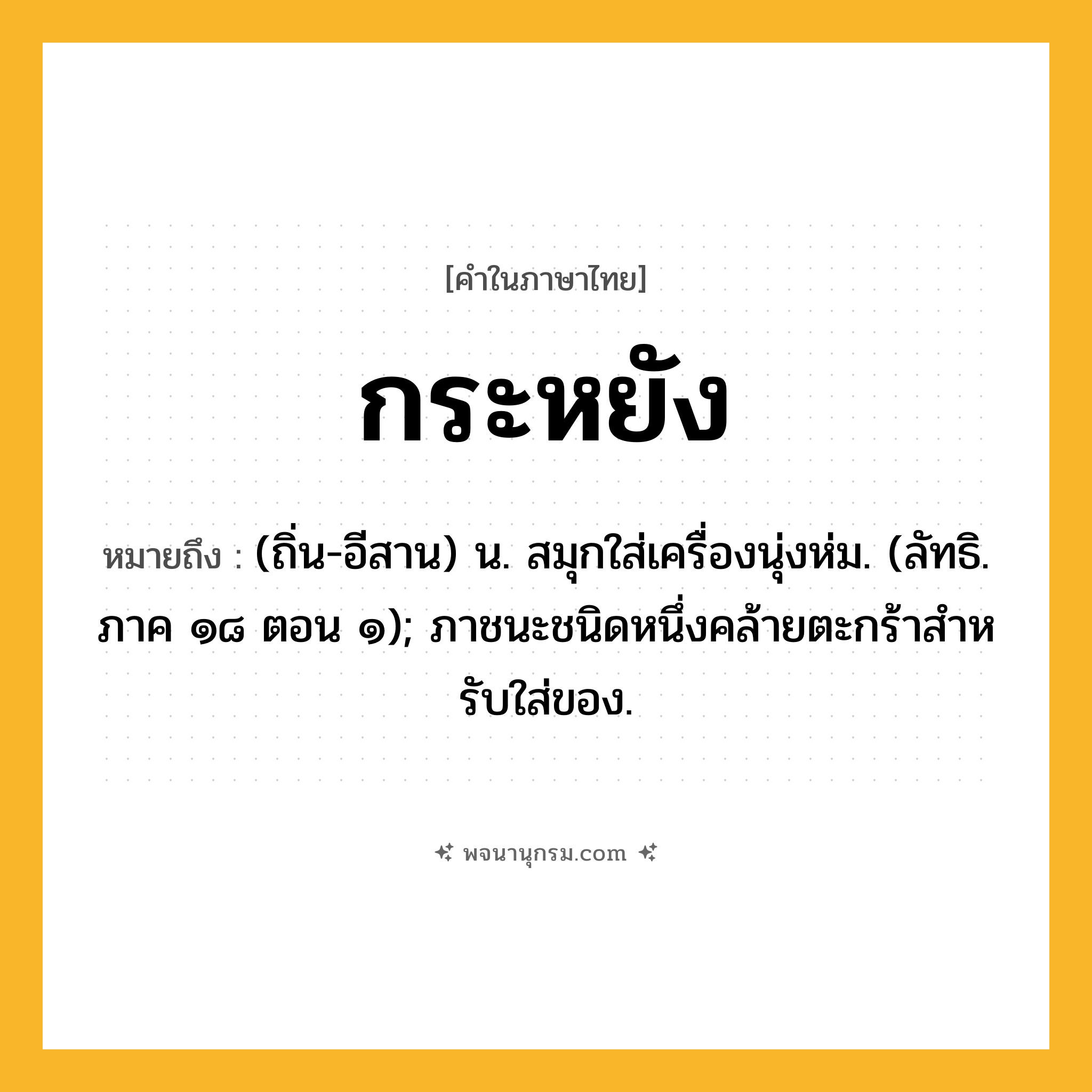 กระหยัง ความหมาย หมายถึงอะไร?, คำในภาษาไทย กระหยัง หมายถึง (ถิ่น-อีสาน) น. สมุกใส่เครื่องนุ่งห่ม. (ลัทธิ. ภาค ๑๘ ตอน ๑); ภาชนะชนิดหนึ่งคล้ายตะกร้าสําหรับใส่ของ.