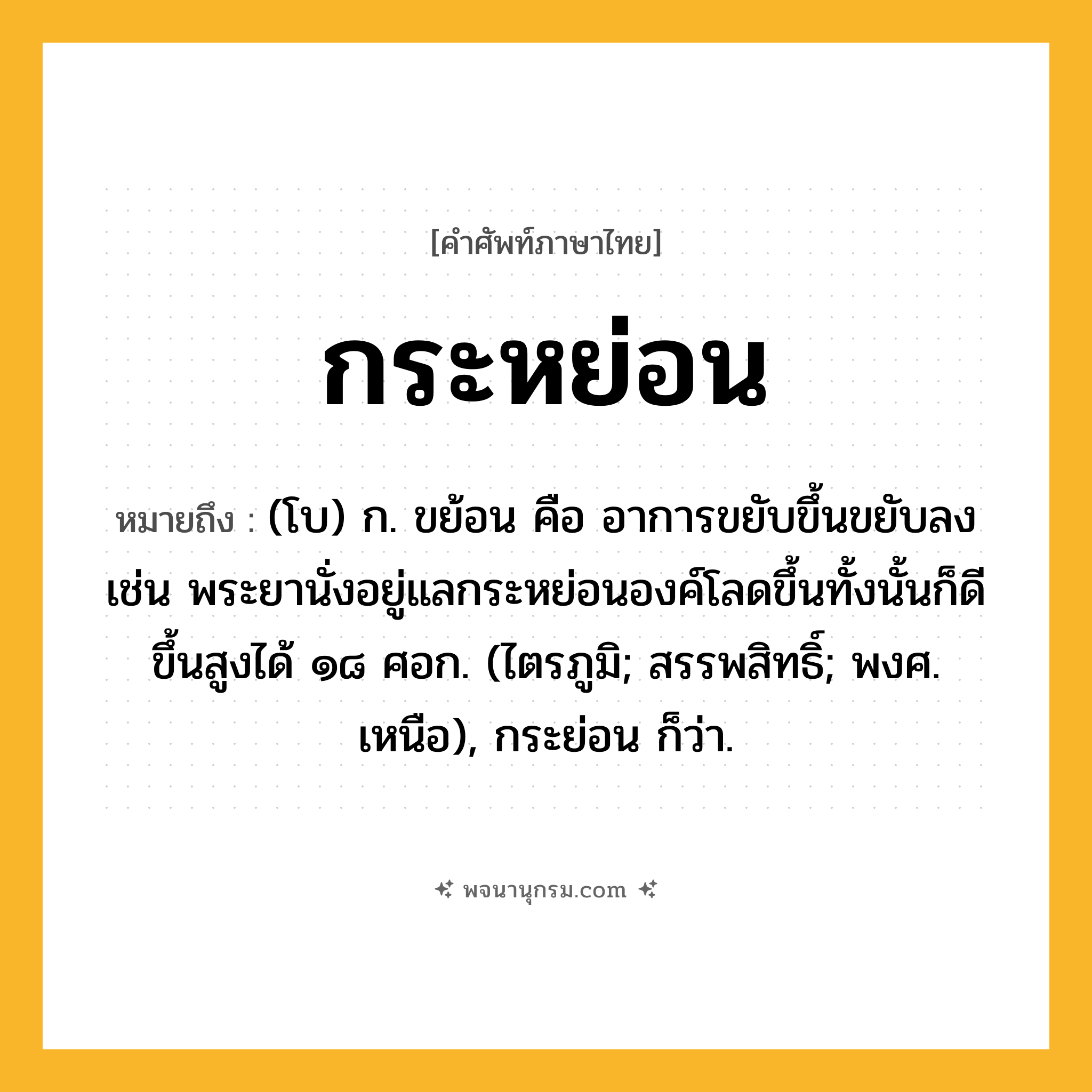 กระหย่อน ความหมาย หมายถึงอะไร?, คำในภาษาไทย กระหย่อน หมายถึง (โบ) ก. ขย้อน คือ อาการขยับขึ้นขยับลง เช่น พระยานั่งอยู่แลกระหย่อนองค์โลดขึ้นทั้งนั้นก็ดี ขึ้นสูงได้ ๑๘ ศอก. (ไตรภูมิ; สรรพสิทธิ์; พงศ. เหนือ), กระย่อน ก็ว่า.