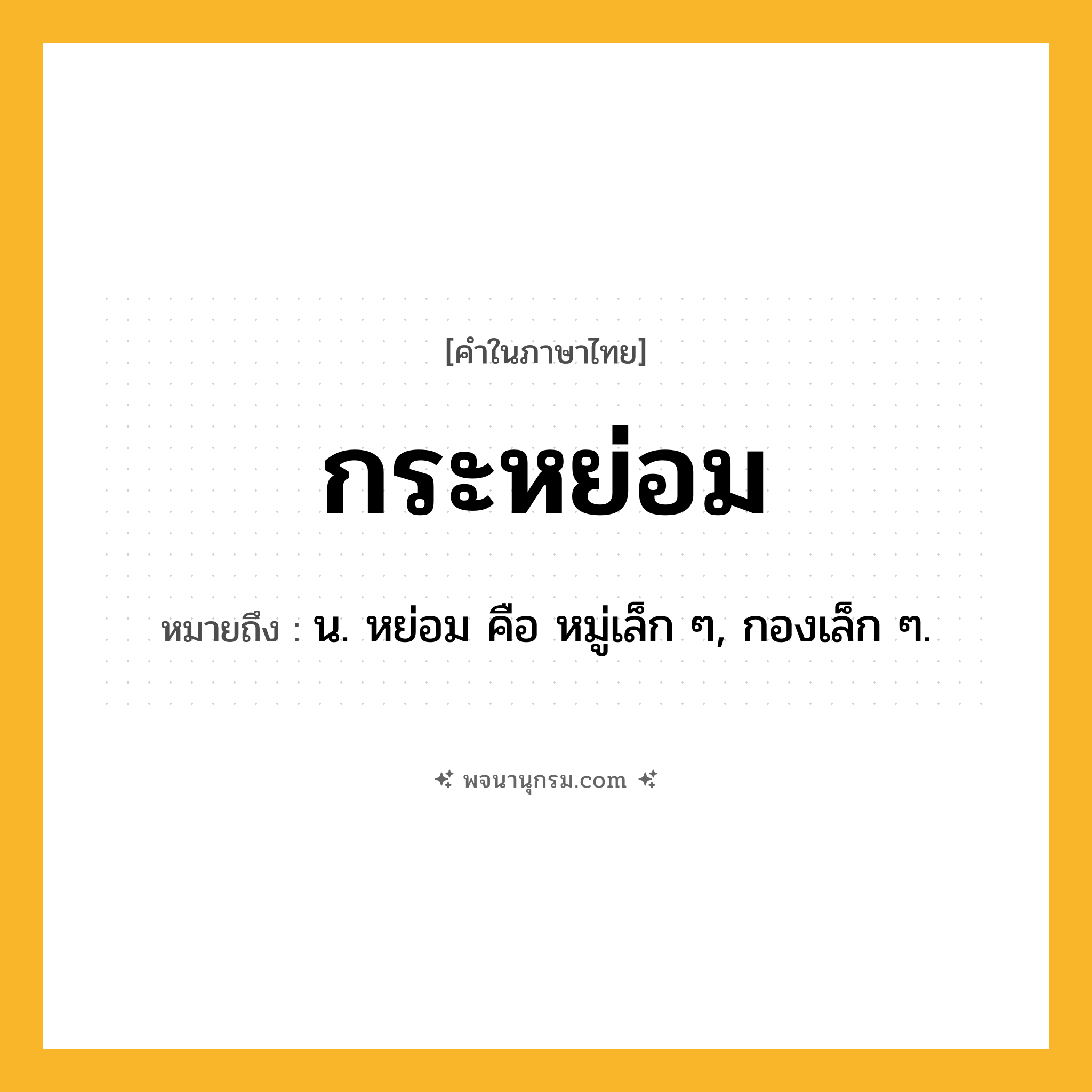กระหย่อม ความหมาย หมายถึงอะไร?, คำในภาษาไทย กระหย่อม หมายถึง น. หย่อม คือ หมู่เล็ก ๆ, กองเล็ก ๆ.