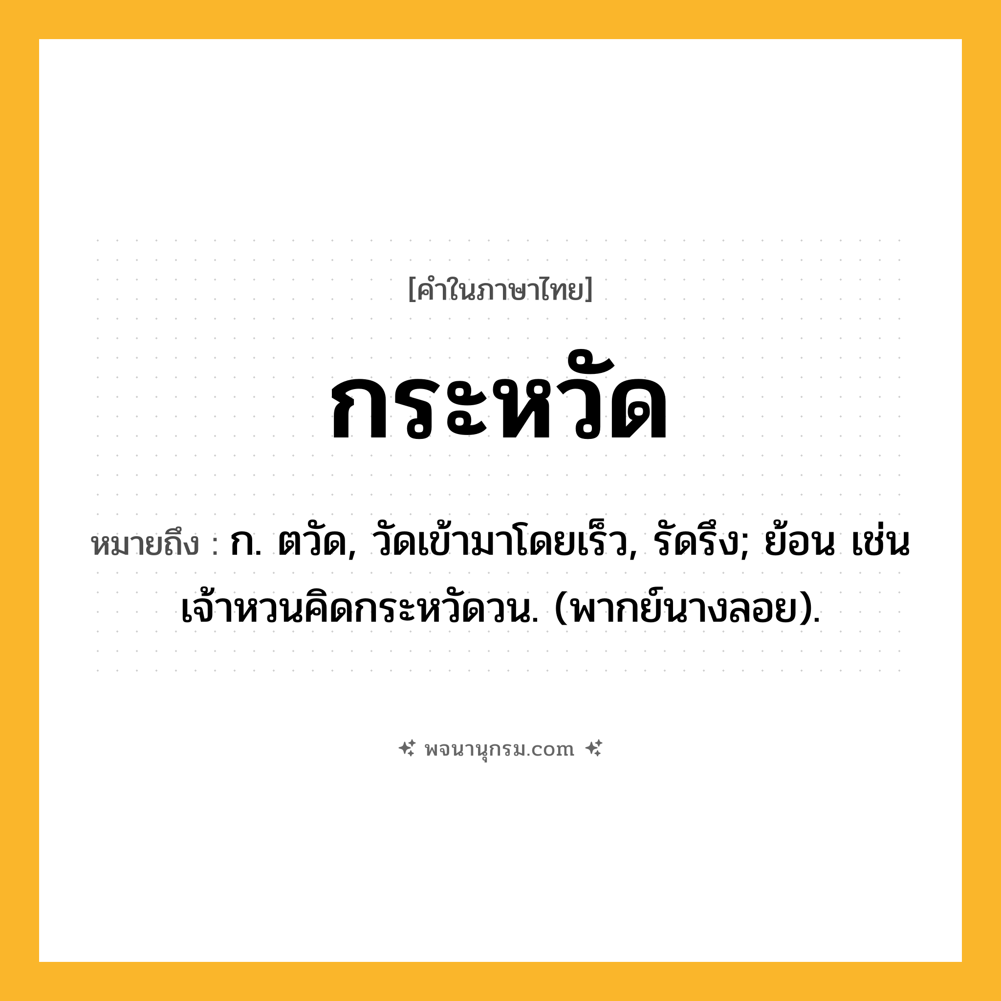 กระหวัด ความหมาย หมายถึงอะไร?, คำในภาษาไทย กระหวัด หมายถึง ก. ตวัด, วัดเข้ามาโดยเร็ว, รัดรึง; ย้อน เช่น เจ้าหวนคิดกระหวัดวน. (พากย์นางลอย).