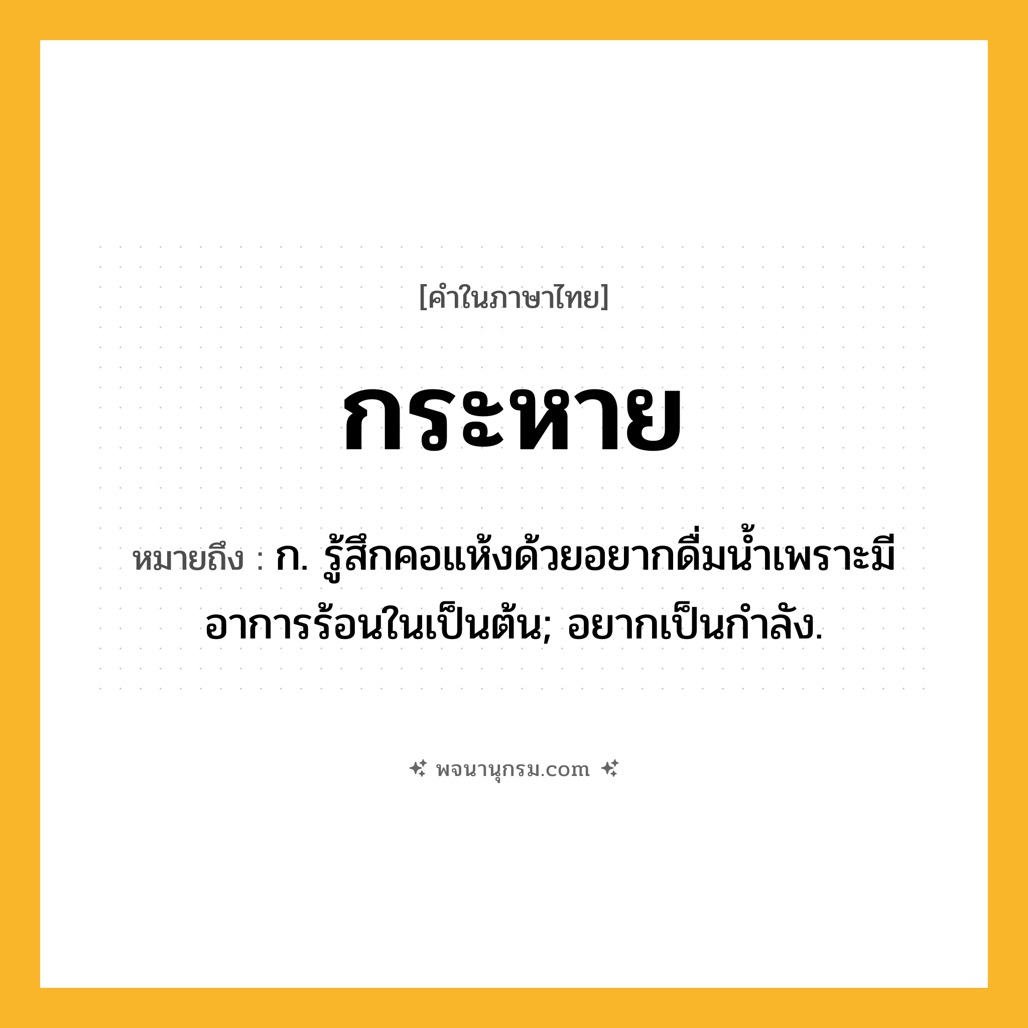 กระหาย ความหมาย หมายถึงอะไร?, คำในภาษาไทย กระหาย หมายถึง ก. รู้สึกคอแห้งด้วยอยากดื่มน้ำเพราะมีอาการร้อนในเป็นต้น; อยากเป็นกําลัง.
