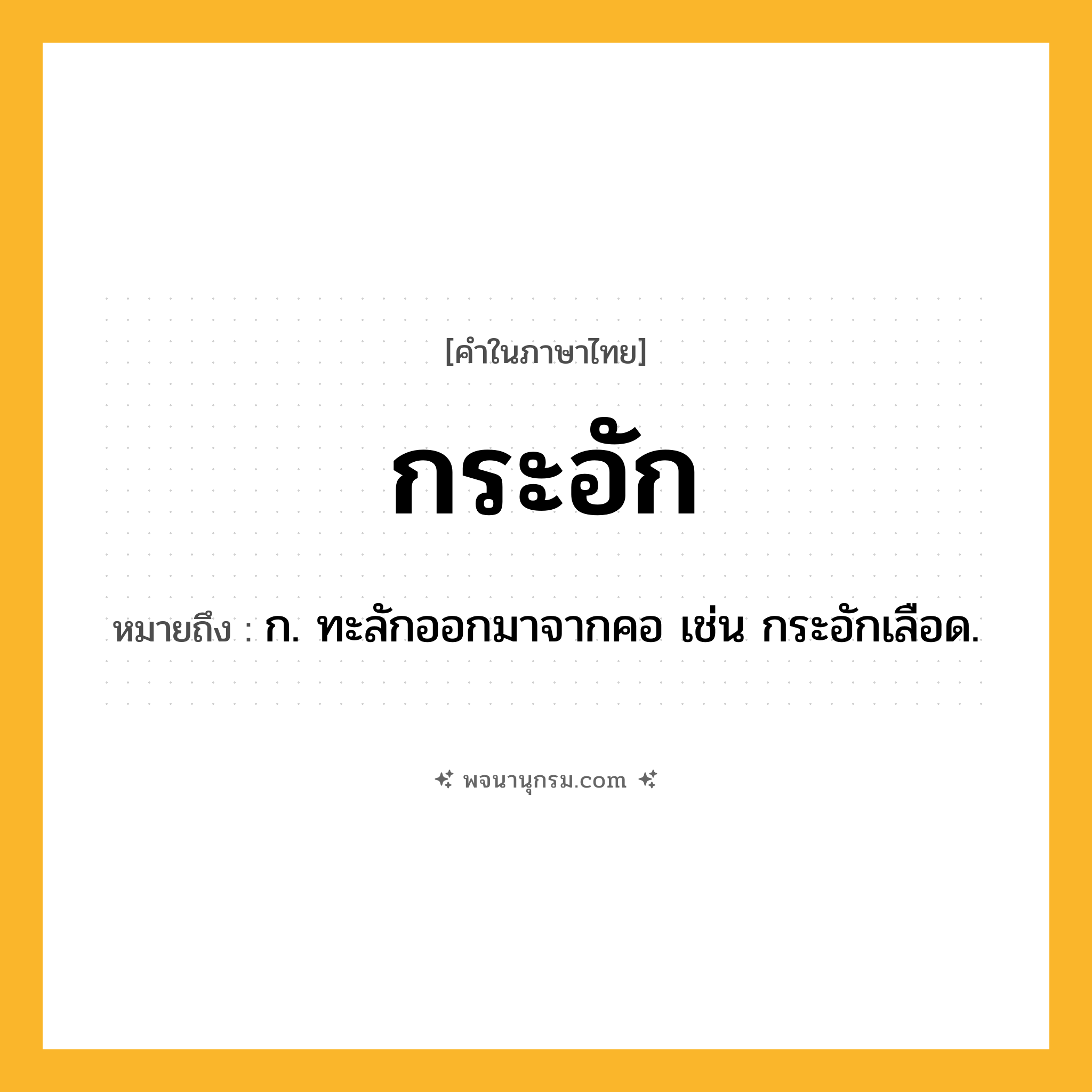 กระอัก ความหมาย หมายถึงอะไร?, คำในภาษาไทย กระอัก หมายถึง ก. ทะลักออกมาจากคอ เช่น กระอักเลือด.
