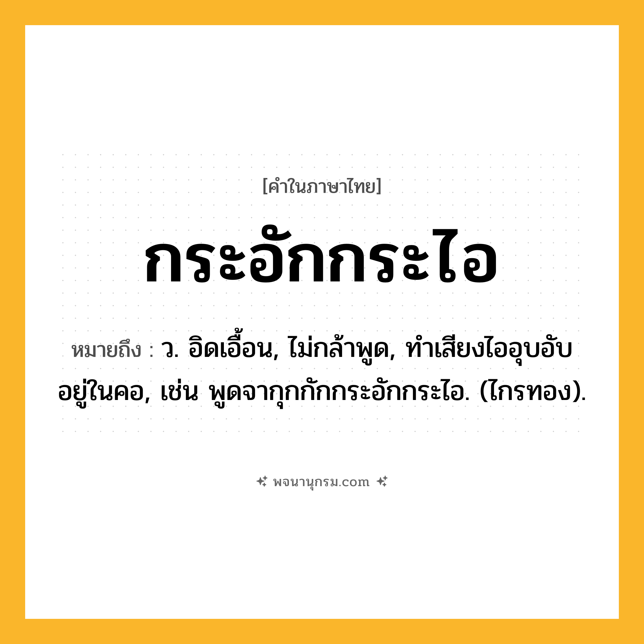 กระอักกระไอ ความหมาย หมายถึงอะไร?, คำในภาษาไทย กระอักกระไอ หมายถึง ว. อิดเอื้อน, ไม่กล้าพูด, ทําเสียงไออุบอับอยู่ในคอ, เช่น พูดจากุกกักกระอักกระไอ. (ไกรทอง).