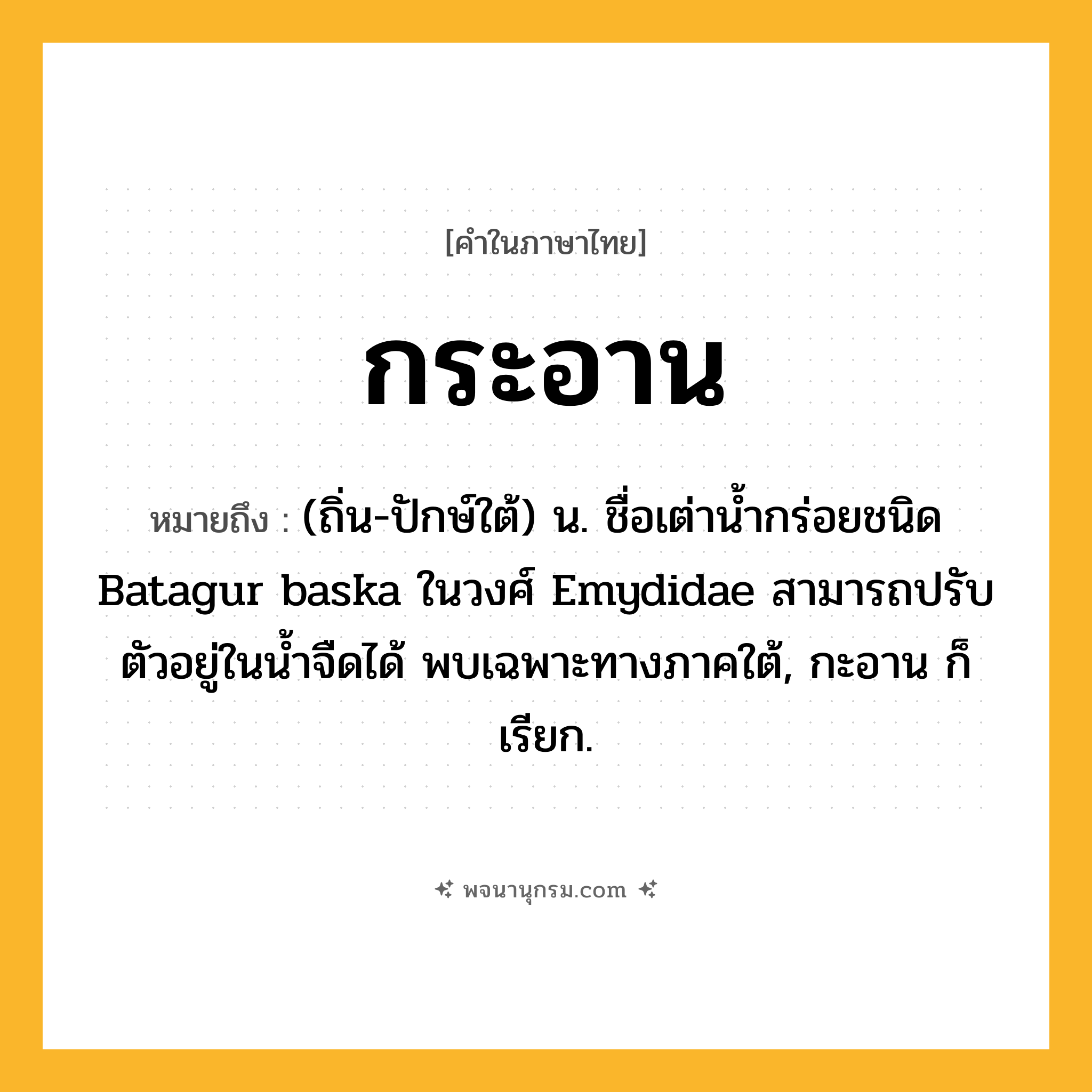 กระอาน ความหมาย หมายถึงอะไร?, คำในภาษาไทย กระอาน หมายถึง (ถิ่น-ปักษ์ใต้) น. ชื่อเต่านํ้ากร่อยชนิด Batagur baska ในวงศ์ Emydidae สามารถปรับตัวอยู่ในนํ้าจืดได้ พบเฉพาะทางภาคใต้, กะอาน ก็เรียก.