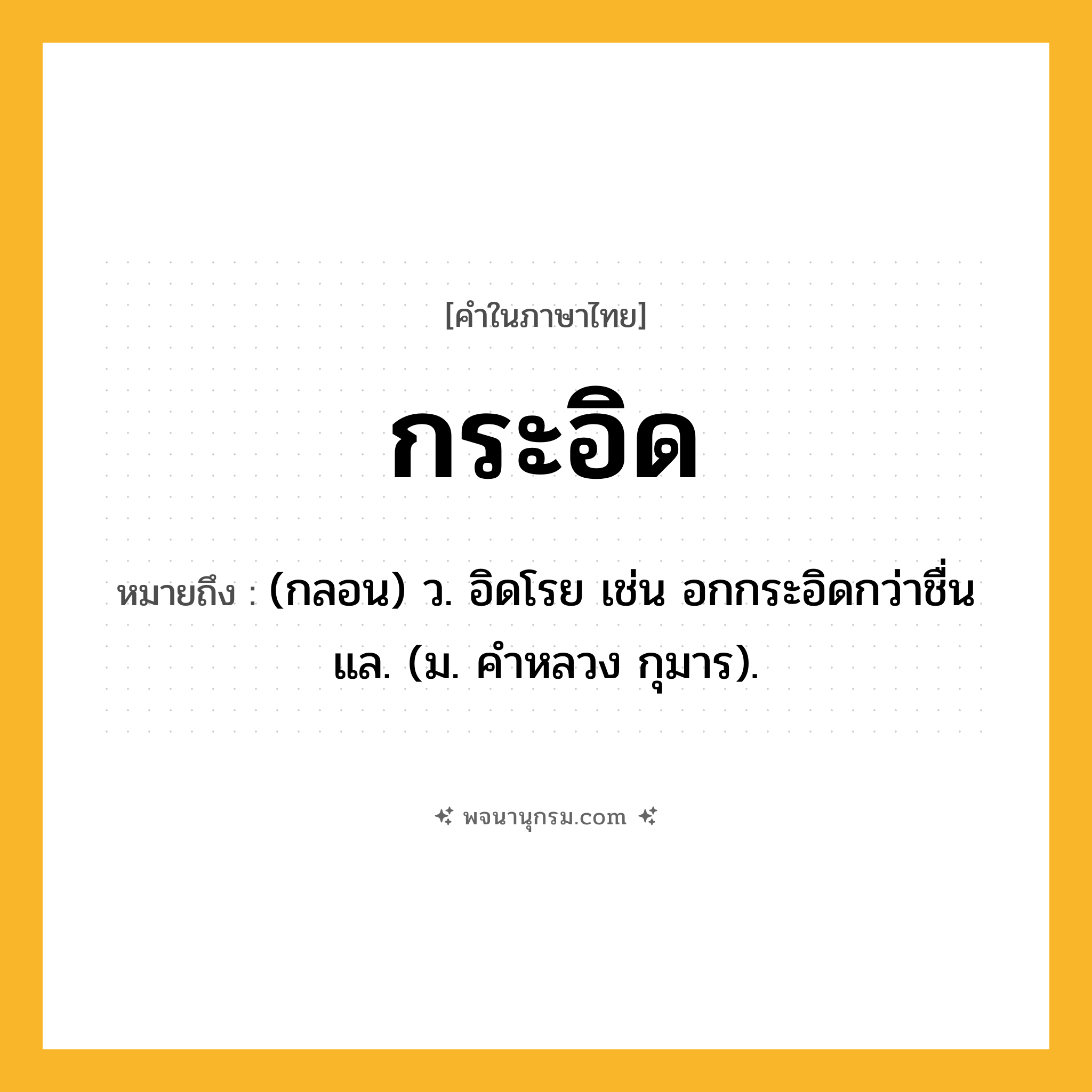 กระอิด ความหมาย หมายถึงอะไร?, คำในภาษาไทย กระอิด หมายถึง (กลอน) ว. อิดโรย เช่น อกกระอิดกว่าชื่นแล. (ม. คำหลวง กุมาร).