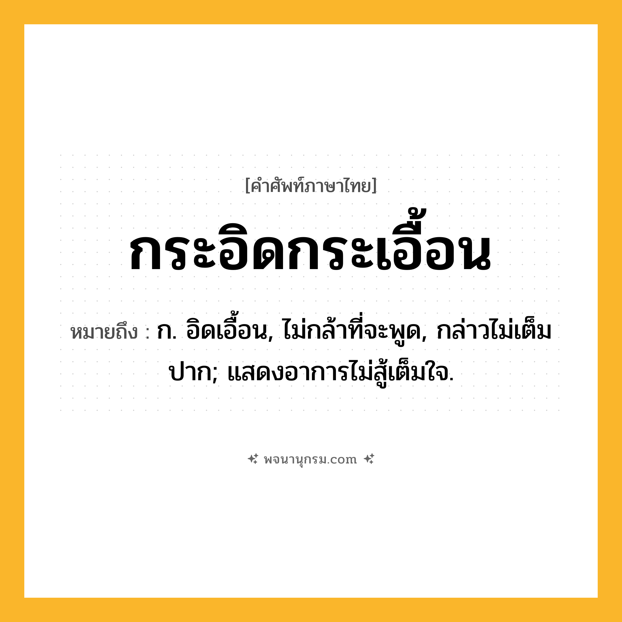 กระอิดกระเอื้อน ความหมาย หมายถึงอะไร?, คำในภาษาไทย กระอิดกระเอื้อน หมายถึง ก. อิดเอื้อน, ไม่กล้าที่จะพูด, กล่าวไม่เต็มปาก; แสดงอาการไม่สู้เต็มใจ.