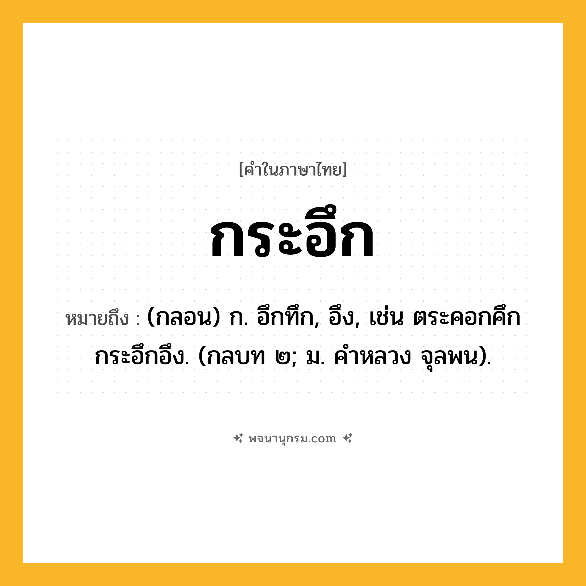 กระอึก ความหมาย หมายถึงอะไร?, คำในภาษาไทย กระอึก หมายถึง (กลอน) ก. อึกทึก, อึง, เช่น ตระคอกคึกกระอึกอึง. (กลบท ๒; ม. คําหลวง จุลพน).