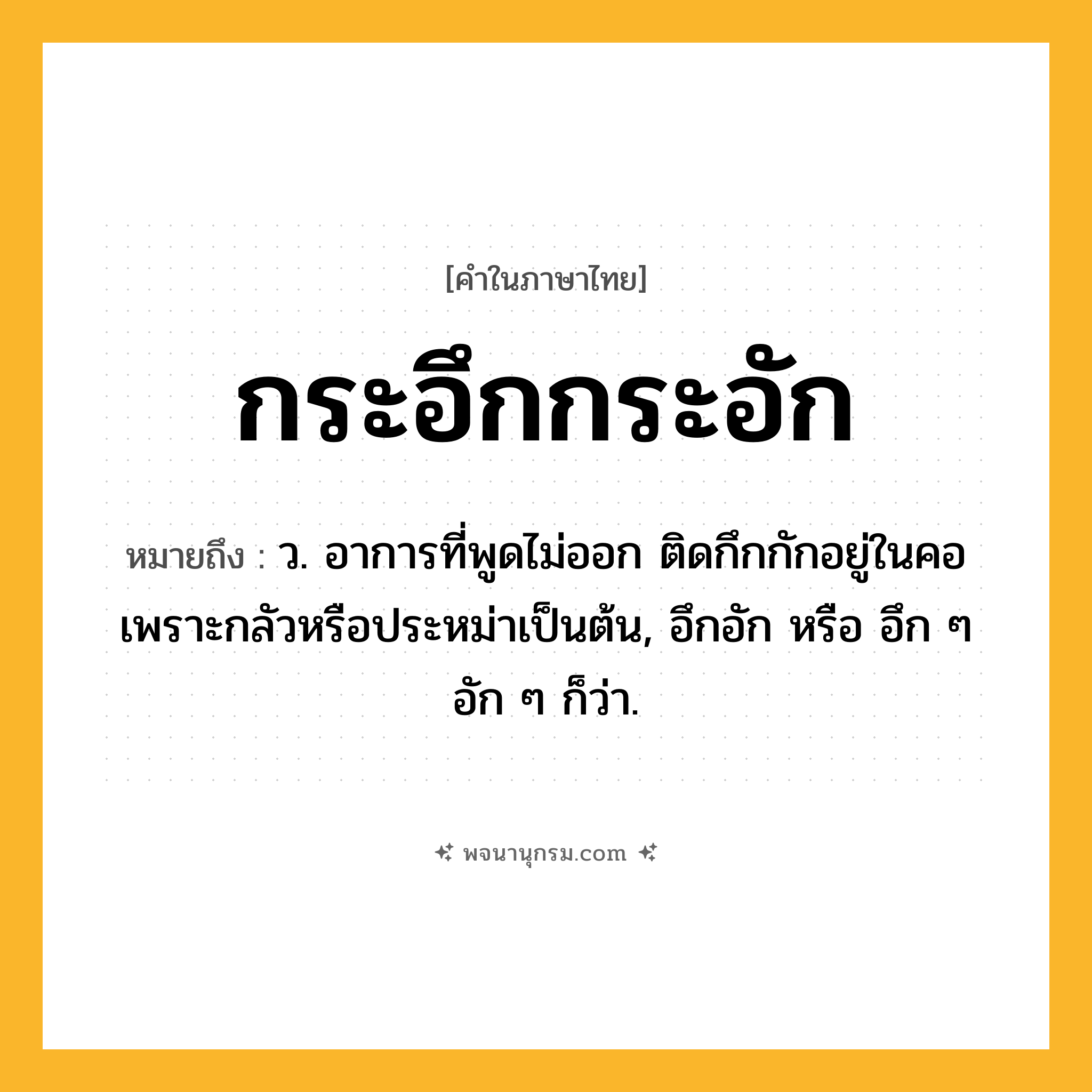 กระอึกกระอัก ความหมาย หมายถึงอะไร?, คำในภาษาไทย กระอึกกระอัก หมายถึง ว. อาการที่พูดไม่ออก ติดกึกกักอยู่ในคอเพราะกลัวหรือประหม่าเป็นต้น, อึกอัก หรือ อึก ๆ อัก ๆ ก็ว่า.