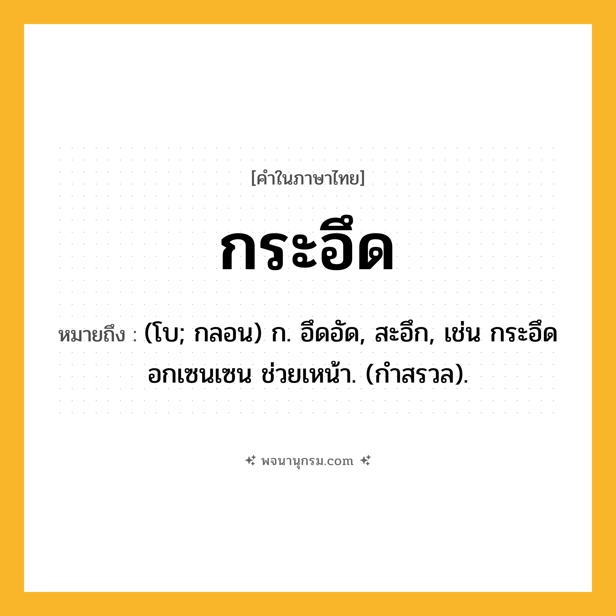 กระอึด ความหมาย หมายถึงอะไร?, คำในภาษาไทย กระอึด หมายถึง (โบ; กลอน) ก. อึดอัด, สะอึก, เช่น กระอึดอกเซนเซน ช่วยเหน้า. (กําสรวล).