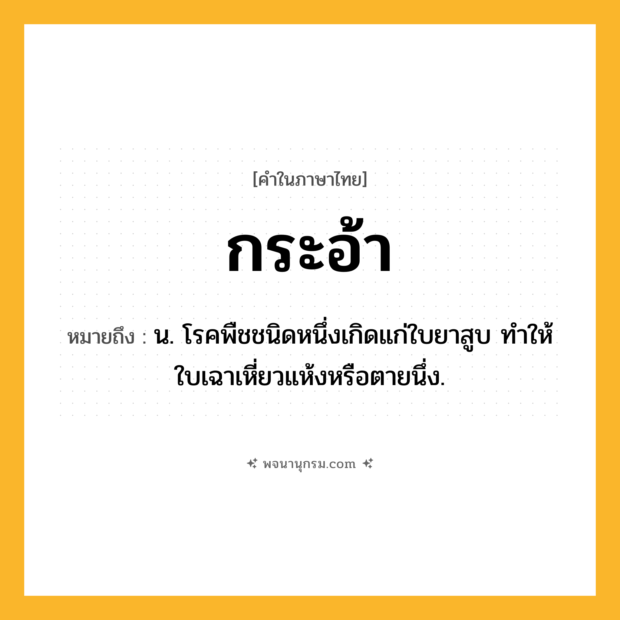 กระอ้า ความหมาย หมายถึงอะไร?, คำในภาษาไทย กระอ้า หมายถึง น. โรคพืชชนิดหนึ่งเกิดแก่ใบยาสูบ ทําให้ใบเฉาเหี่ยวแห้งหรือตายนึ่ง.