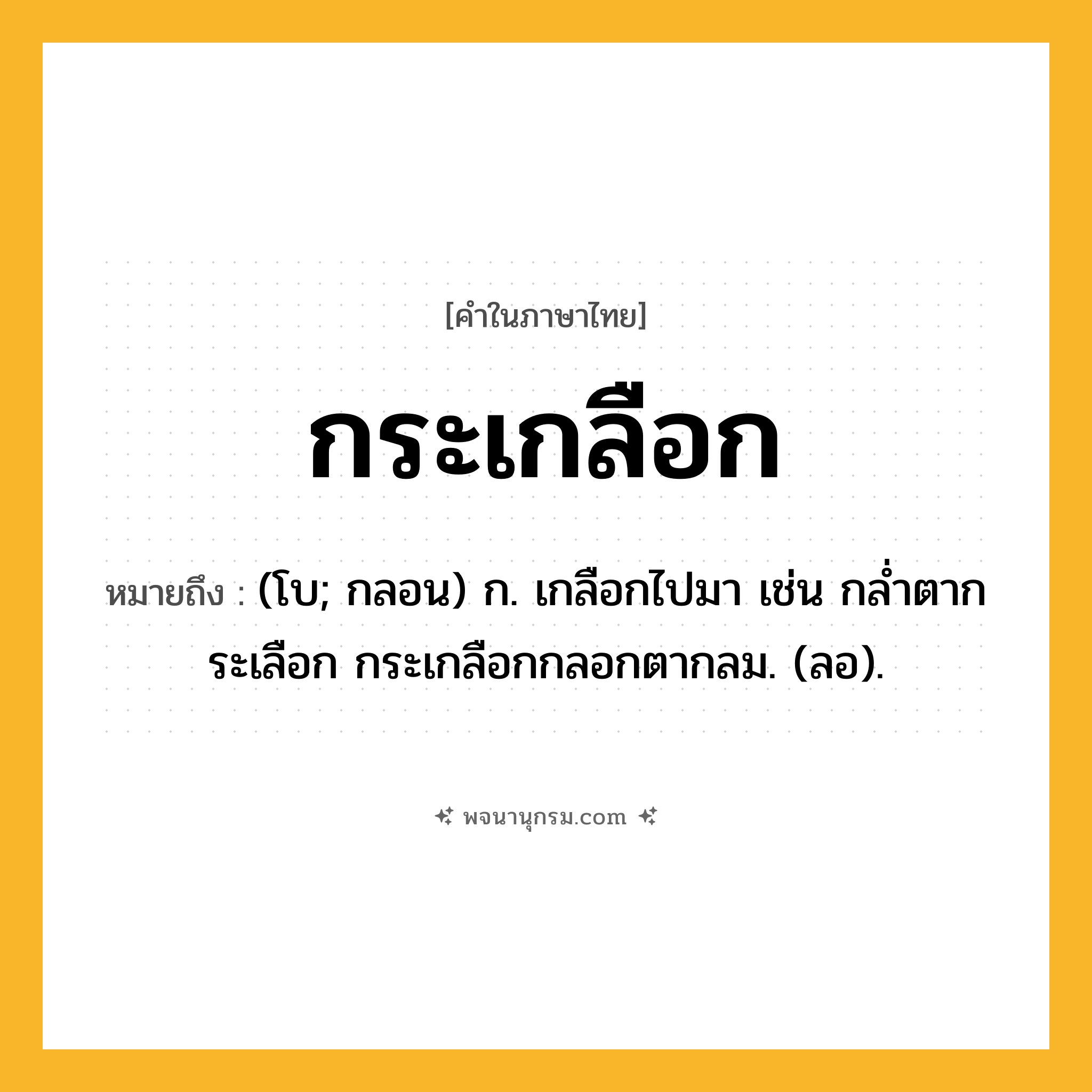 กระเกลือก ความหมาย หมายถึงอะไร?, คำในภาษาไทย กระเกลือก หมายถึง (โบ; กลอน) ก. เกลือกไปมา เช่น กลํ่าตากระเลือก กระเกลือกกลอกตากลม. (ลอ).
