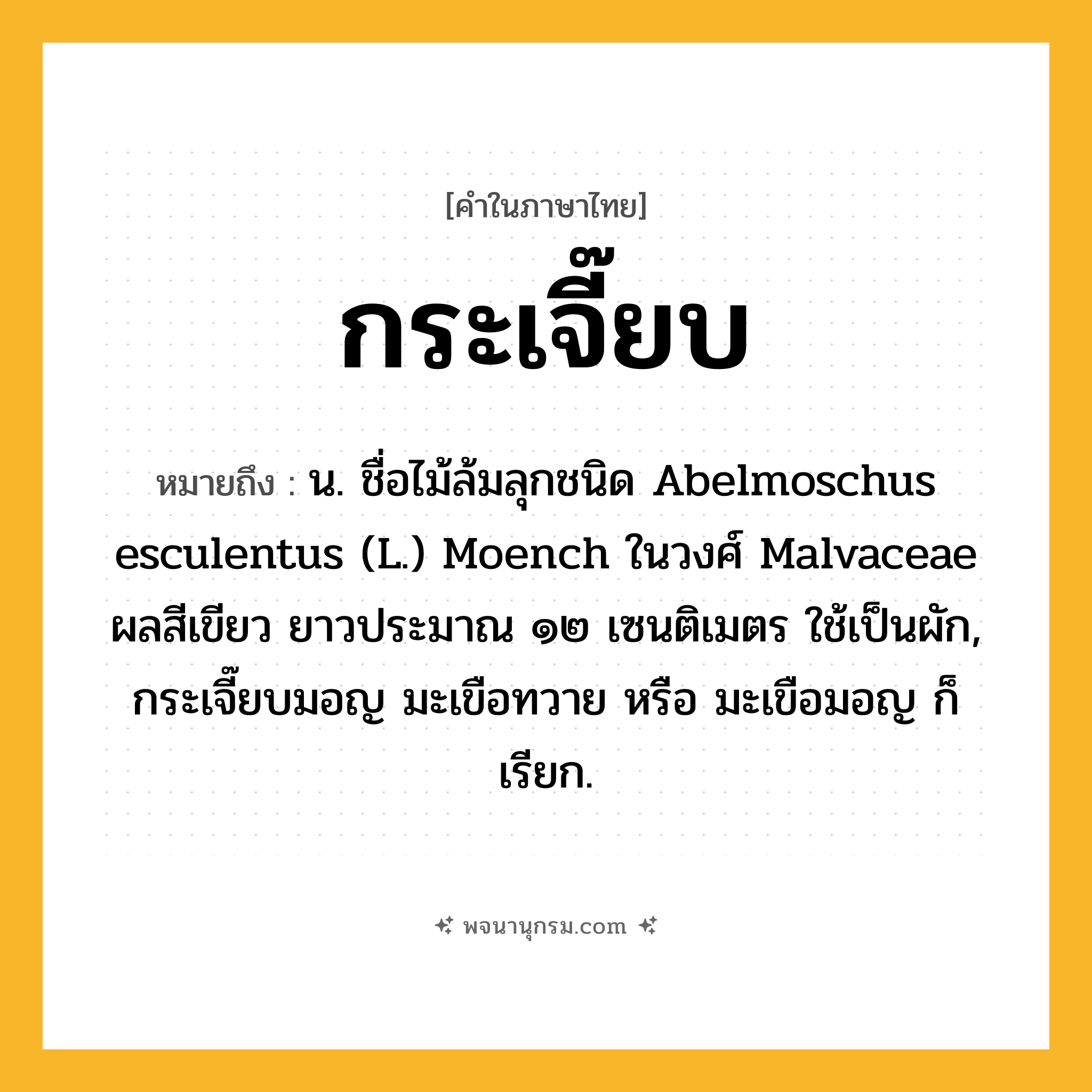 กระเจี๊ยบ ความหมาย หมายถึงอะไร?, คำในภาษาไทย กระเจี๊ยบ หมายถึง น. ชื่อไม้ล้มลุกชนิด Abelmoschus esculentus (L.) Moench ในวงศ์ Malvaceae ผลสีเขียว ยาวประมาณ ๑๒ เซนติเมตร ใช้เป็นผัก, กระเจี๊ยบมอญ มะเขือทวาย หรือ มะเขือมอญ ก็เรียก.
