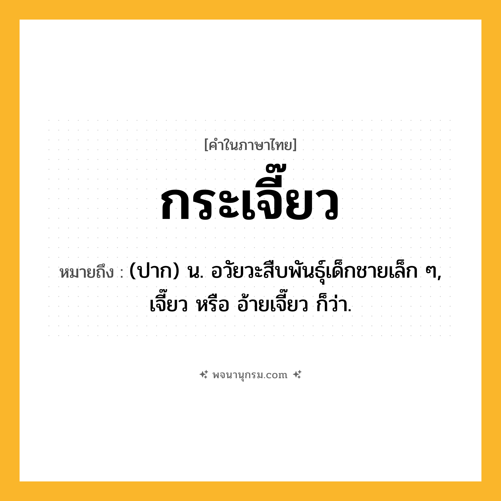 กระเจี๊ยว ความหมาย หมายถึงอะไร?, คำในภาษาไทย กระเจี๊ยว หมายถึง (ปาก) น. อวัยวะสืบพันธุ์เด็กชายเล็ก ๆ, เจี๊ยว หรือ อ้ายเจี๊ยว ก็ว่า.