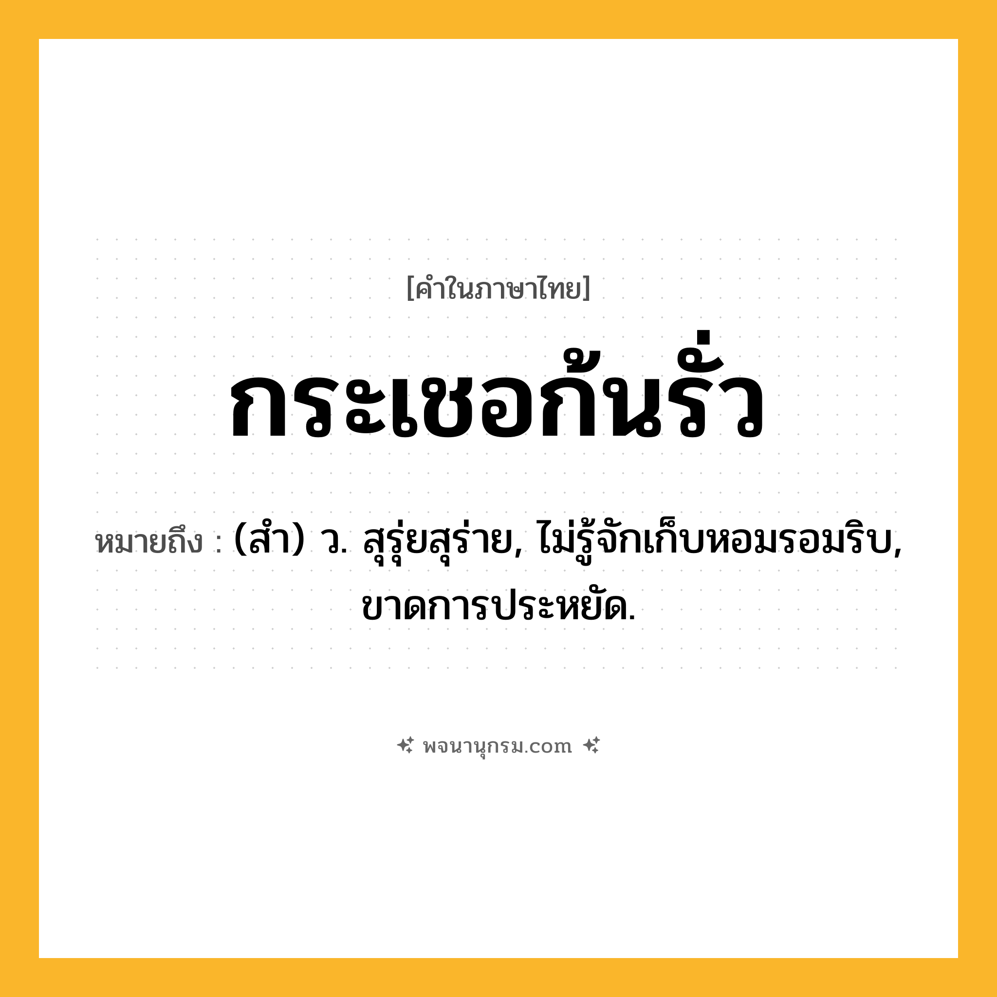 กระเชอก้นรั่ว ความหมาย หมายถึงอะไร?, คำในภาษาไทย กระเชอก้นรั่ว หมายถึง (สํา) ว. สุรุ่ยสุร่าย, ไม่รู้จักเก็บหอมรอมริบ, ขาดการประหยัด.