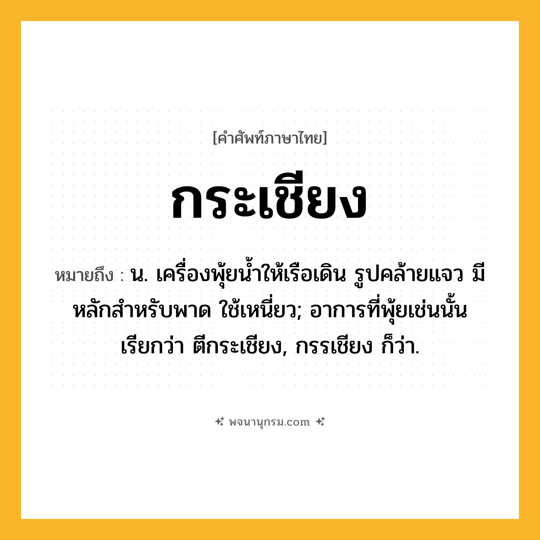 กระเชียง ความหมาย หมายถึงอะไร?, คำในภาษาไทย กระเชียง หมายถึง น. เครื่องพุ้ยนํ้าให้เรือเดิน รูปคล้ายแจว มีหลักสําหรับพาด ใช้เหนี่ยว; อาการที่พุ้ยเช่นนั้น เรียกว่า ตีกระเชียง, กรรเชียง ก็ว่า.