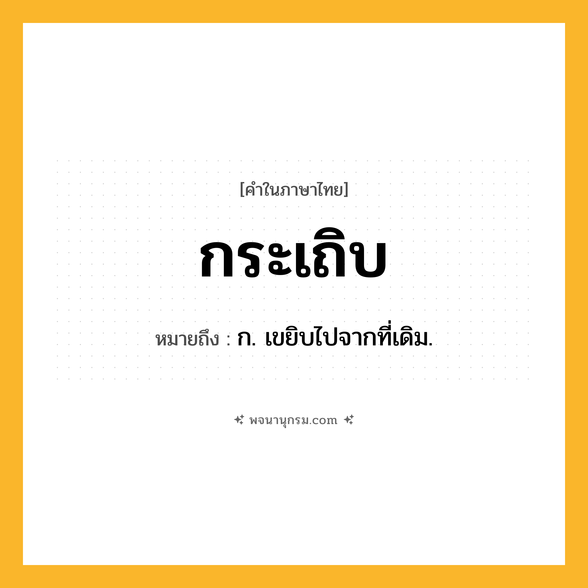 กระเถิบ ความหมาย หมายถึงอะไร?, คำในภาษาไทย กระเถิบ หมายถึง ก. เขยิบไปจากที่เดิม.