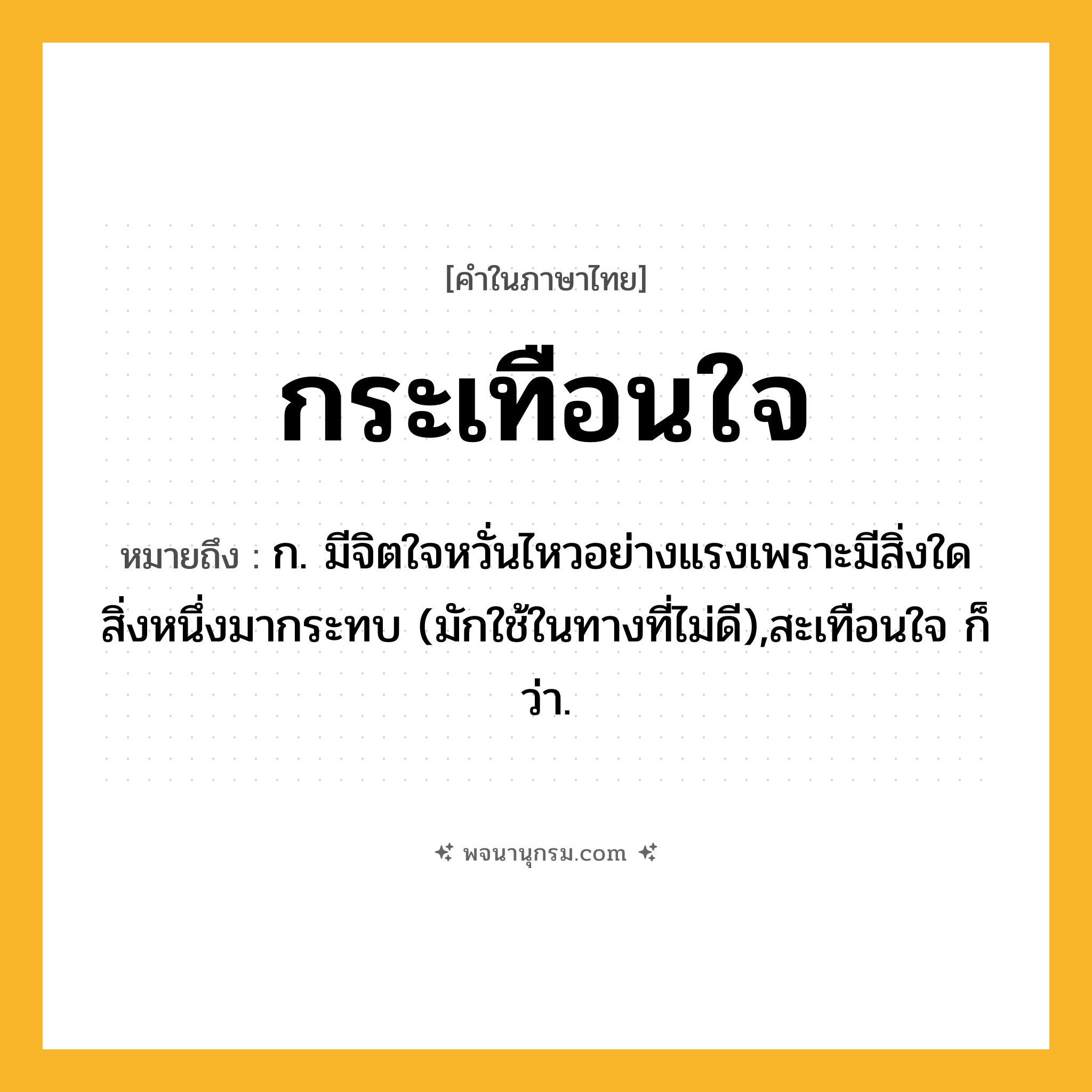 กระเทือนใจ ความหมาย หมายถึงอะไร?, คำในภาษาไทย กระเทือนใจ หมายถึง ก. มีจิตใจหวั่นไหวอย่างแรงเพราะมีสิ่งใดสิ่งหนึ่งมากระทบ (มักใช้ในทางที่ไม่ดี),สะเทือนใจ ก็ว่า.