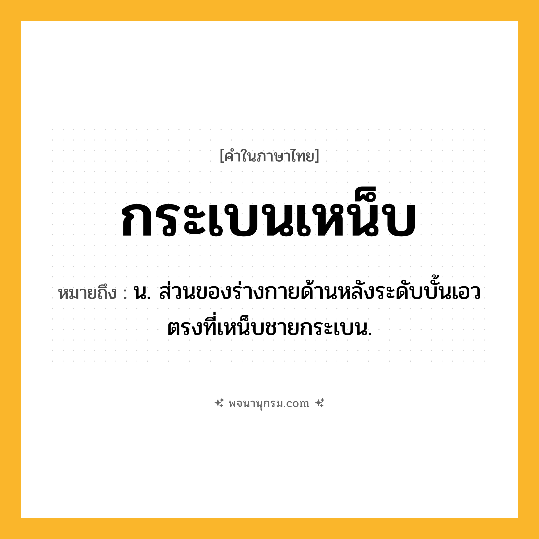กระเบนเหน็บ ความหมาย หมายถึงอะไร?, คำในภาษาไทย กระเบนเหน็บ หมายถึง น. ส่วนของร่างกายด้านหลังระดับบั้นเอว ตรงที่เหน็บชายกระเบน.