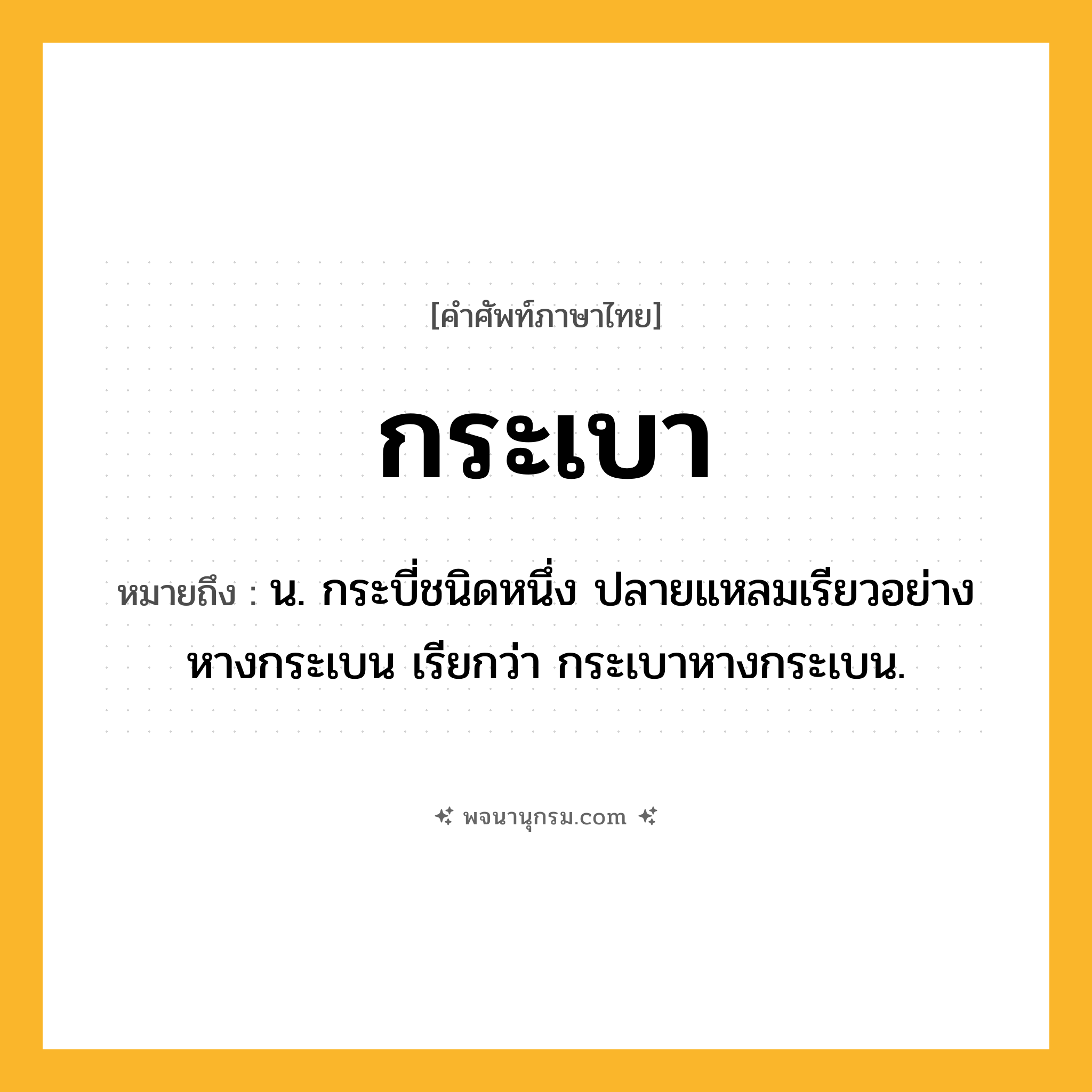 กระเบา ความหมาย หมายถึงอะไร?, คำในภาษาไทย กระเบา หมายถึง น. กระบี่ชนิดหนึ่ง ปลายแหลมเรียวอย่างหางกระเบน เรียกว่า กระเบาหางกระเบน.