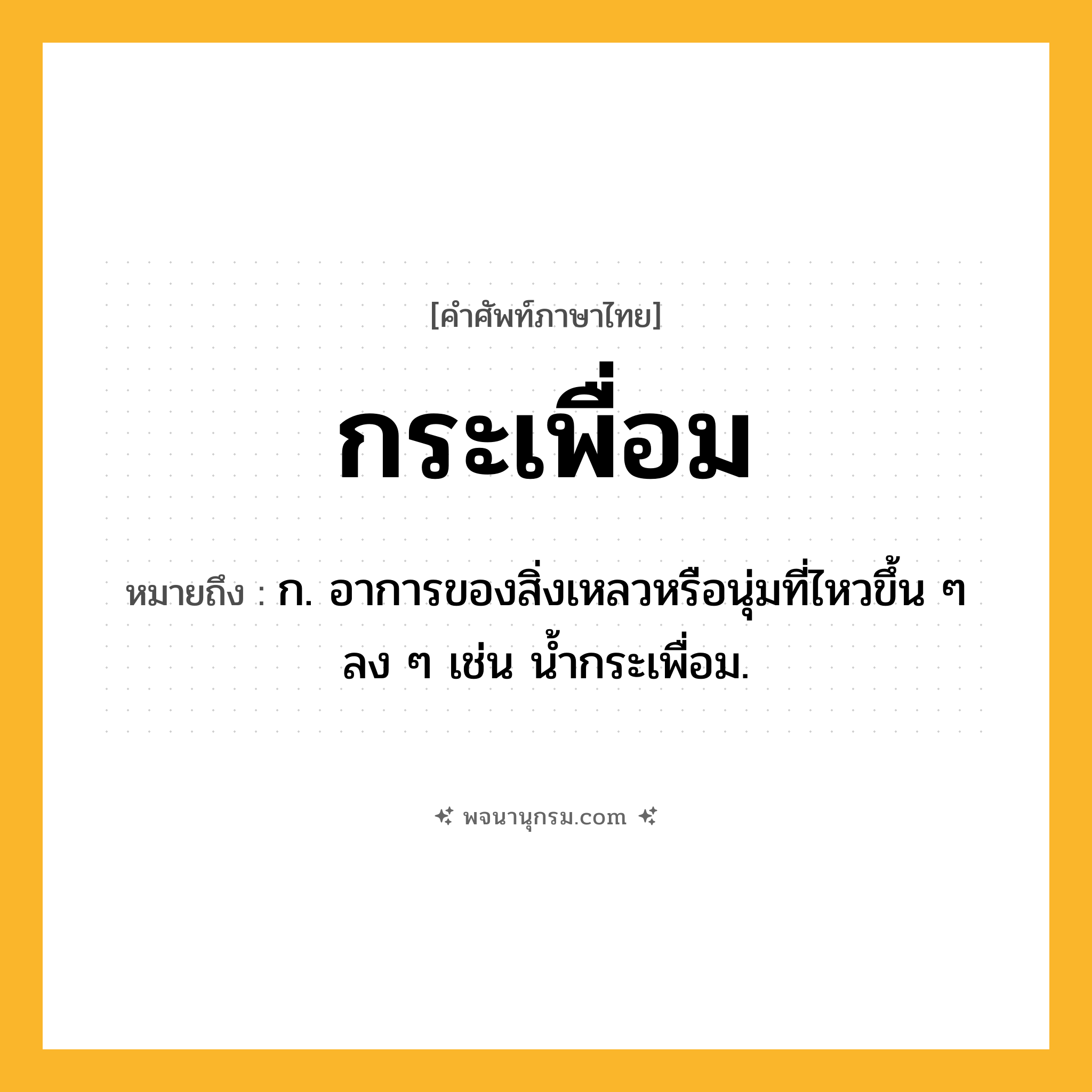 กระเพื่อม ความหมาย หมายถึงอะไร?, คำในภาษาไทย กระเพื่อม หมายถึง ก. อาการของสิ่งเหลวหรือนุ่มที่ไหวขึ้น ๆ ลง ๆ เช่น นํ้ากระเพื่อม.