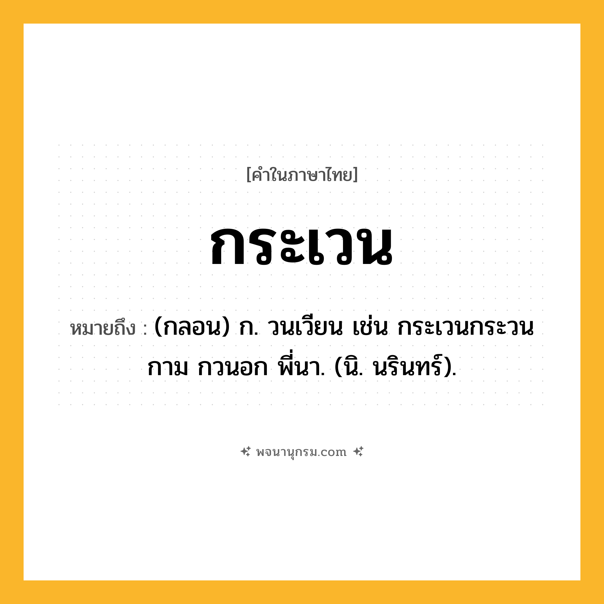 กระเวน ความหมาย หมายถึงอะไร?, คำในภาษาไทย กระเวน หมายถึง (กลอน) ก. วนเวียน เช่น กระเวนกระวนกาม กวนอก พี่นา. (นิ. นรินทร์).