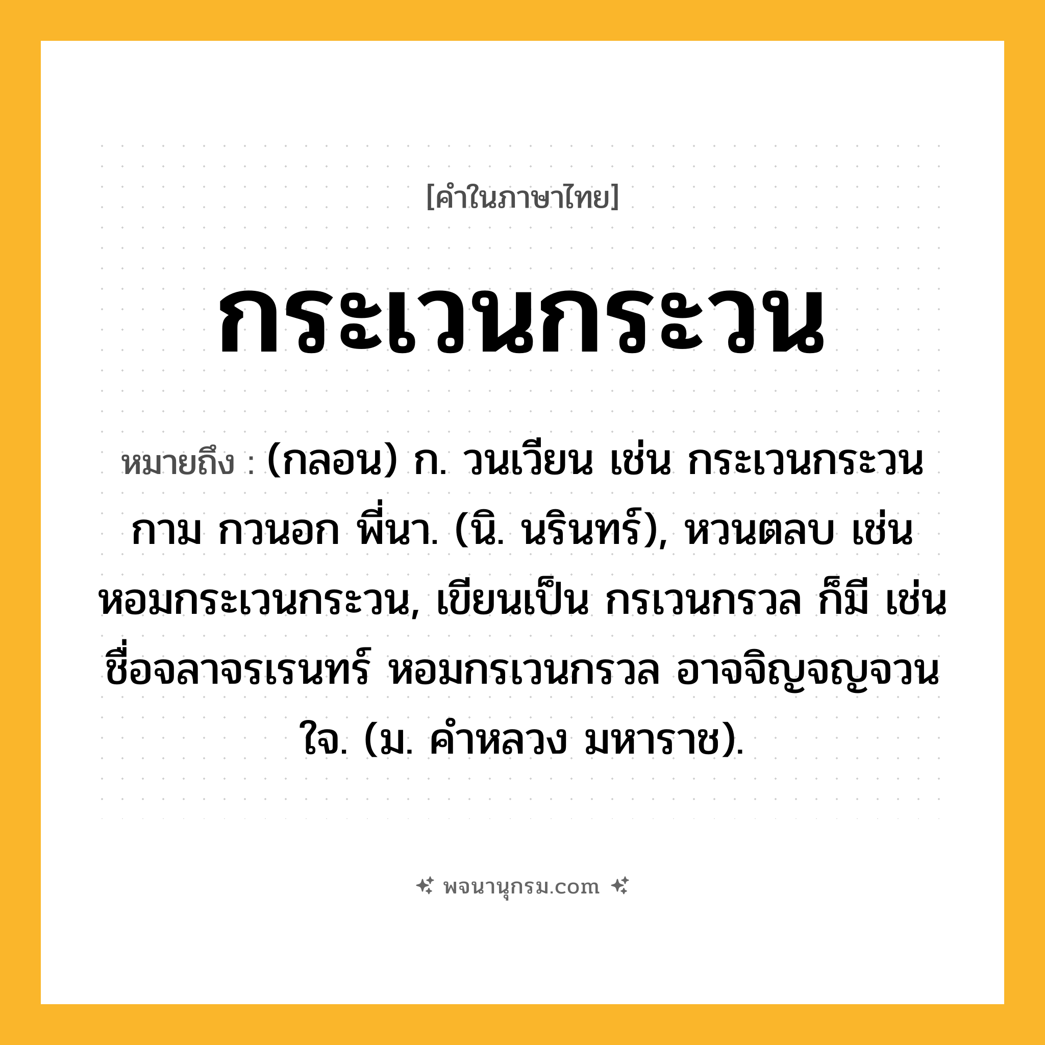 กระเวนกระวน ความหมาย หมายถึงอะไร?, คำในภาษาไทย กระเวนกระวน หมายถึง (กลอน) ก. วนเวียน เช่น กระเวนกระวนกาม กวนอก พี่นา. (นิ. นรินทร์), หวนตลบ เช่น หอมกระเวนกระวน, เขียนเป็น กรเวนกรวล ก็มี เช่น ชื่อจลาจรเรนทร์ หอมกรเวนกรวล อาจจิญจญจวนใจ. (ม. คำหลวง มหาราช).