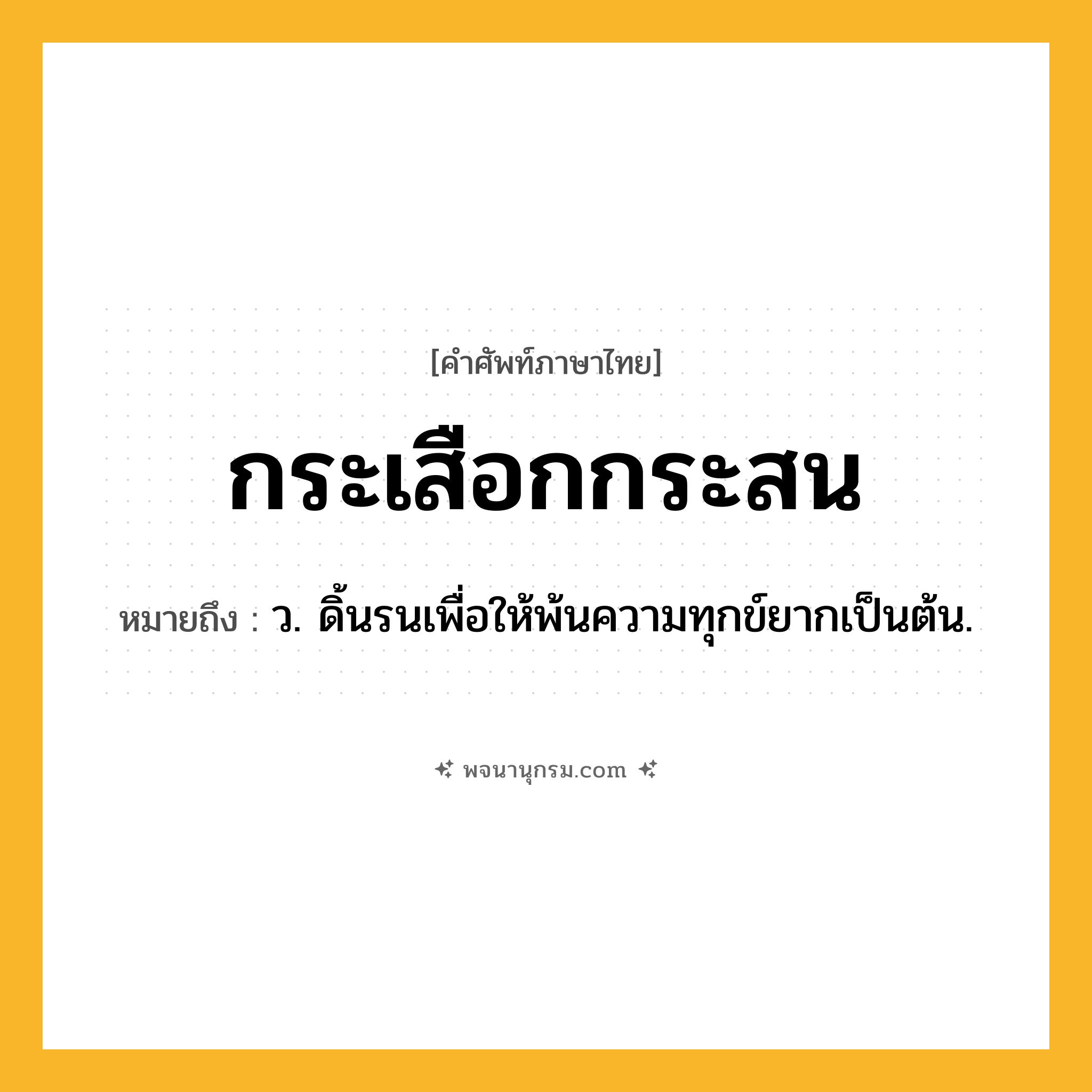กระเสือกกระสน ความหมาย หมายถึงอะไร?, คำในภาษาไทย กระเสือกกระสน หมายถึง ว. ดิ้นรนเพื่อให้พ้นความทุกข์ยากเป็นต้น.