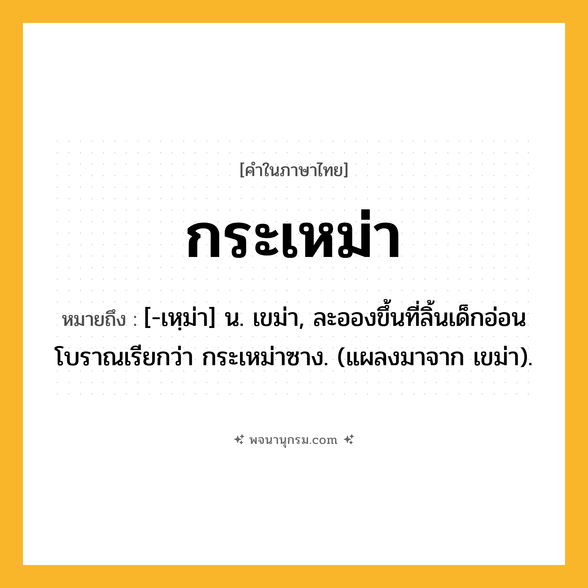 กระเหม่า ความหมาย หมายถึงอะไร?, คำในภาษาไทย กระเหม่า หมายถึง [-เหฺม่า] น. เขม่า, ละอองขึ้นที่ลิ้นเด็กอ่อน โบราณเรียกว่า กระเหม่าซาง. (แผลงมาจาก เขม่า).