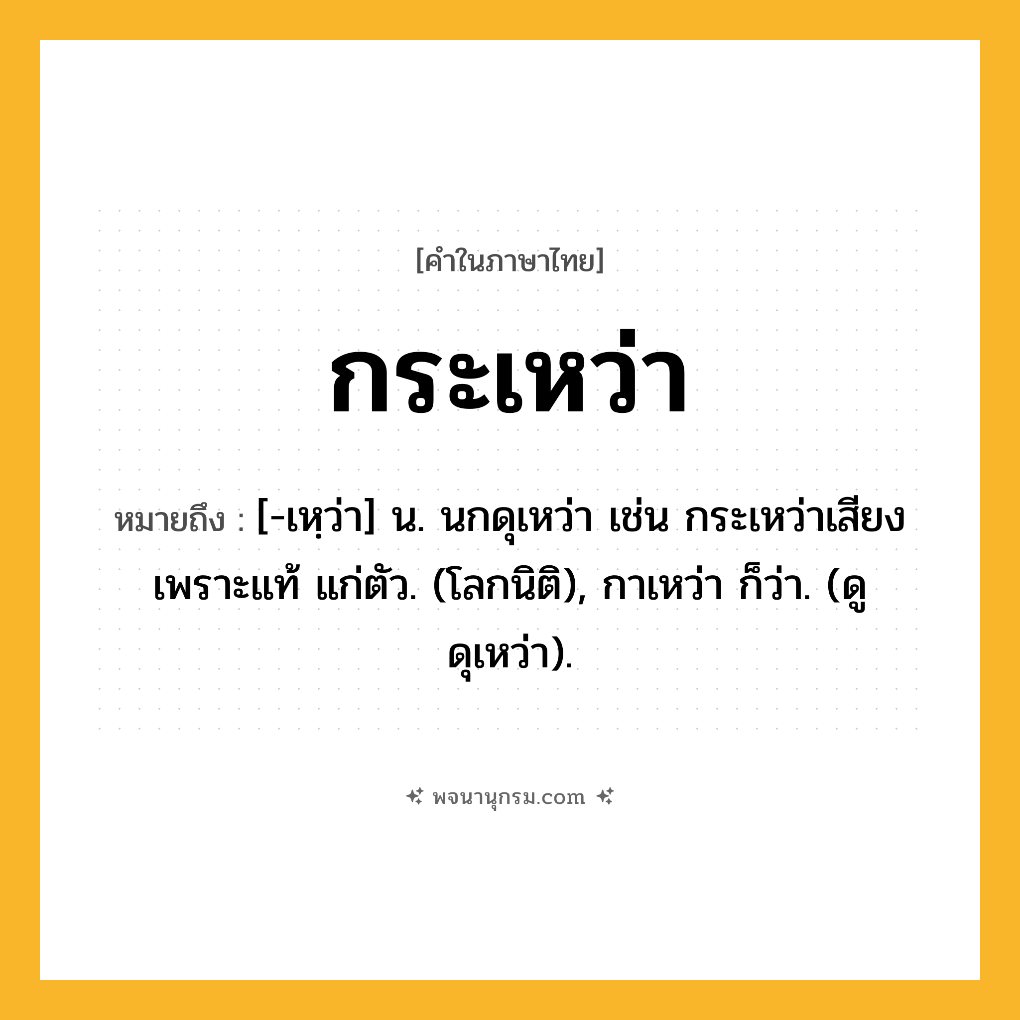 กระเหว่า ความหมาย หมายถึงอะไร?, คำในภาษาไทย กระเหว่า หมายถึง [-เหฺว่า] น. นกดุเหว่า เช่น กระเหว่าเสียงเพราะแท้ แก่ตัว. (โลกนิติ), กาเหว่า ก็ว่า. (ดู ดุเหว่า).