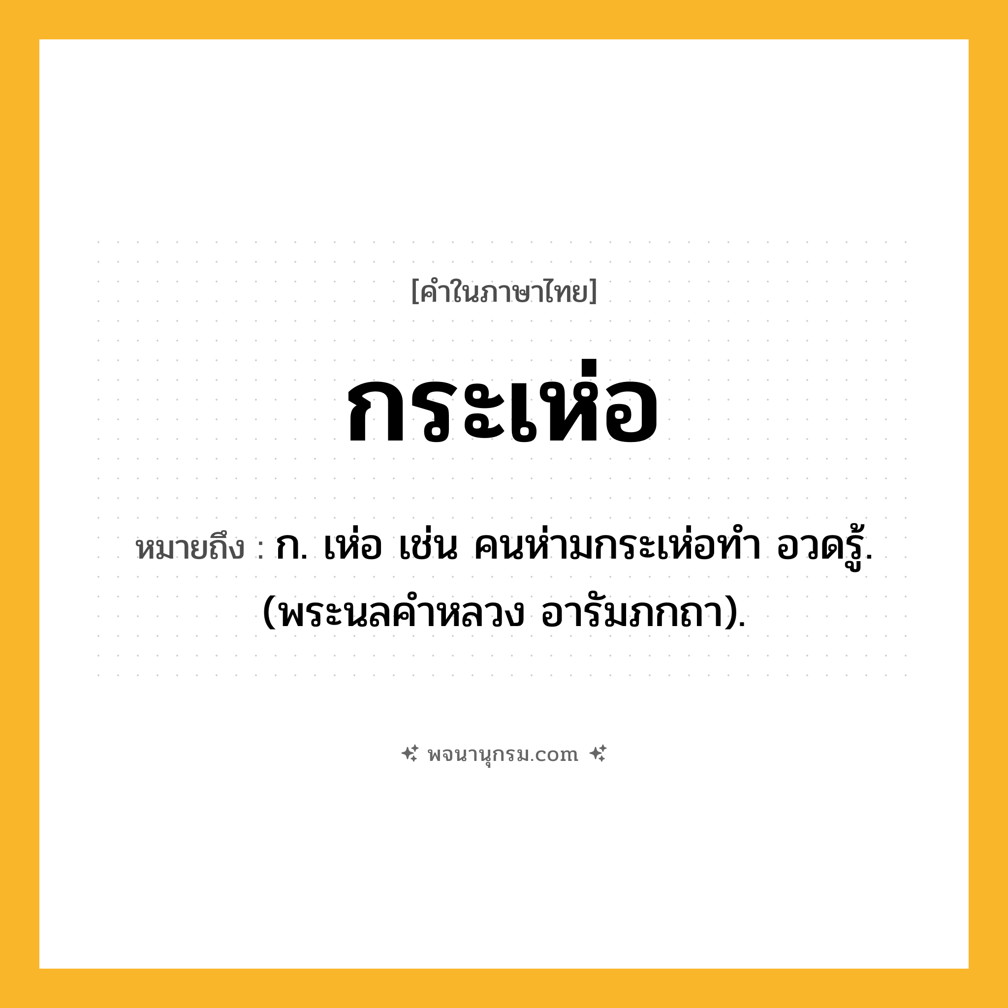 กระเห่อ ความหมาย หมายถึงอะไร?, คำในภาษาไทย กระเห่อ หมายถึง ก. เห่อ เช่น คนห่ามกระเห่อทํา อวดรู้. (พระนลคําหลวง อารัมภกถา).