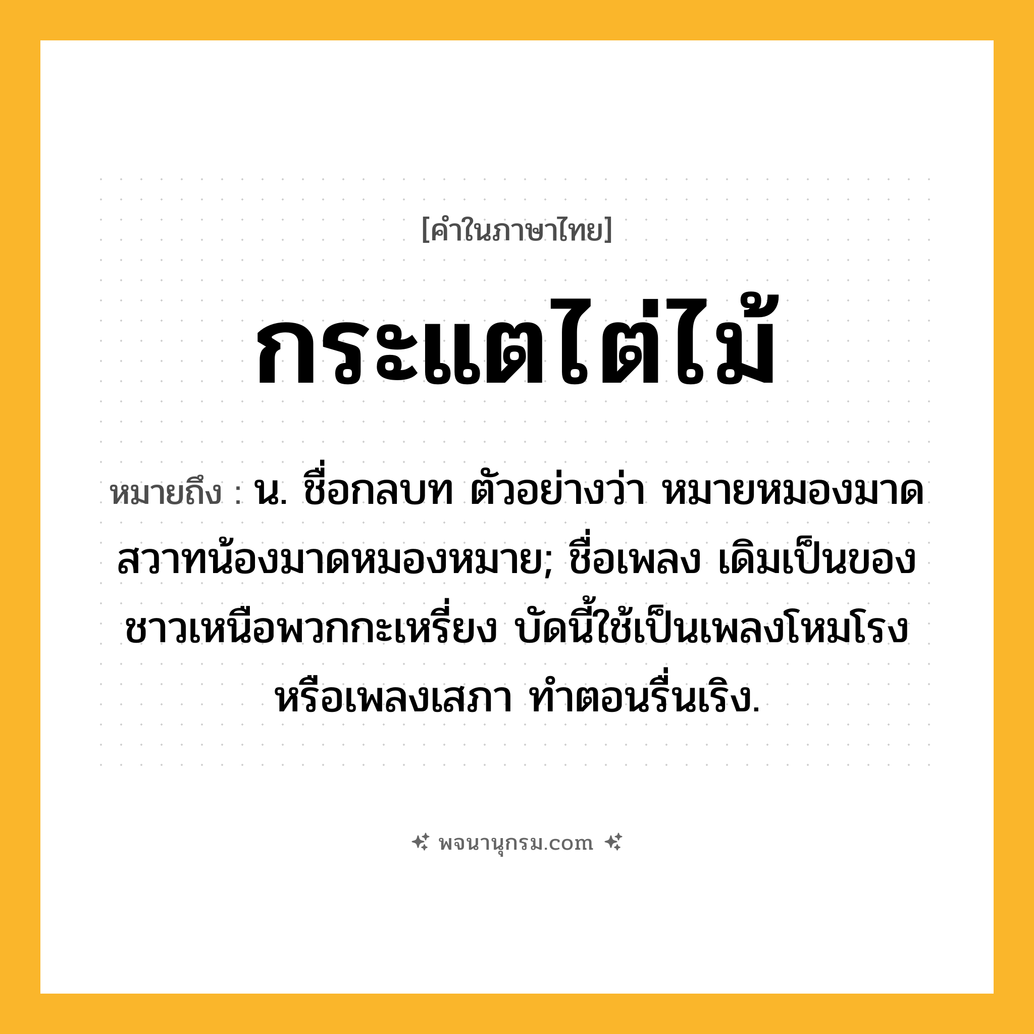 กระแตไต่ไม้ ความหมาย หมายถึงอะไร?, คำในภาษาไทย กระแตไต่ไม้ หมายถึง น. ชื่อกลบท ตัวอย่างว่า หมายหมองมาดสวาทน้องมาดหมองหมาย; ชื่อเพลง เดิมเป็นของชาวเหนือพวกกะเหรี่ยง บัดนี้ใช้เป็นเพลงโหมโรงหรือเพลงเสภา ทําตอนรื่นเริง.