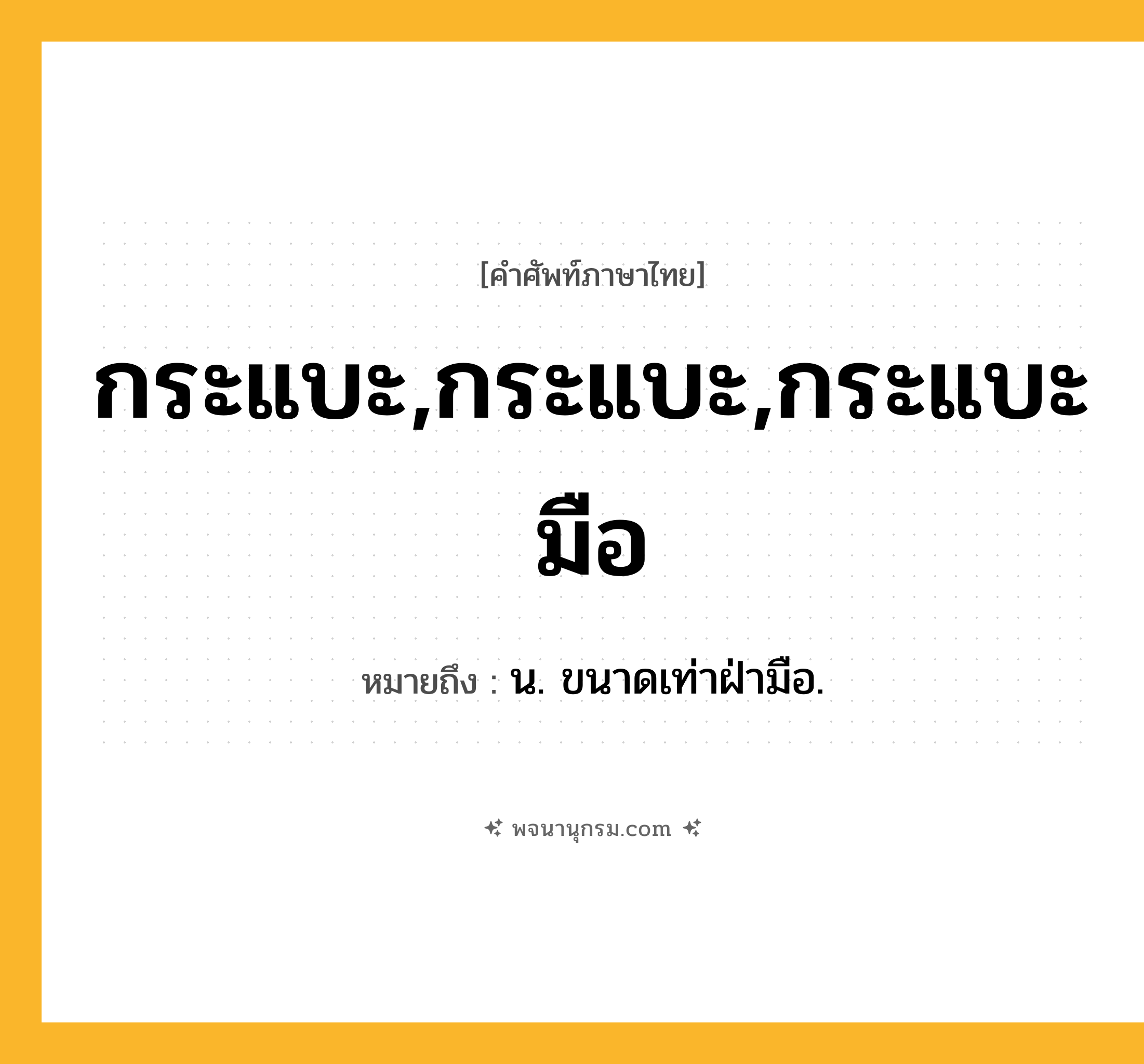 กระแบะ,กระแบะ,กระแบะมือ ความหมาย หมายถึงอะไร?, คำในภาษาไทย กระแบะ,กระแบะ,กระแบะมือ หมายถึง น. ขนาดเท่าฝ่ามือ.