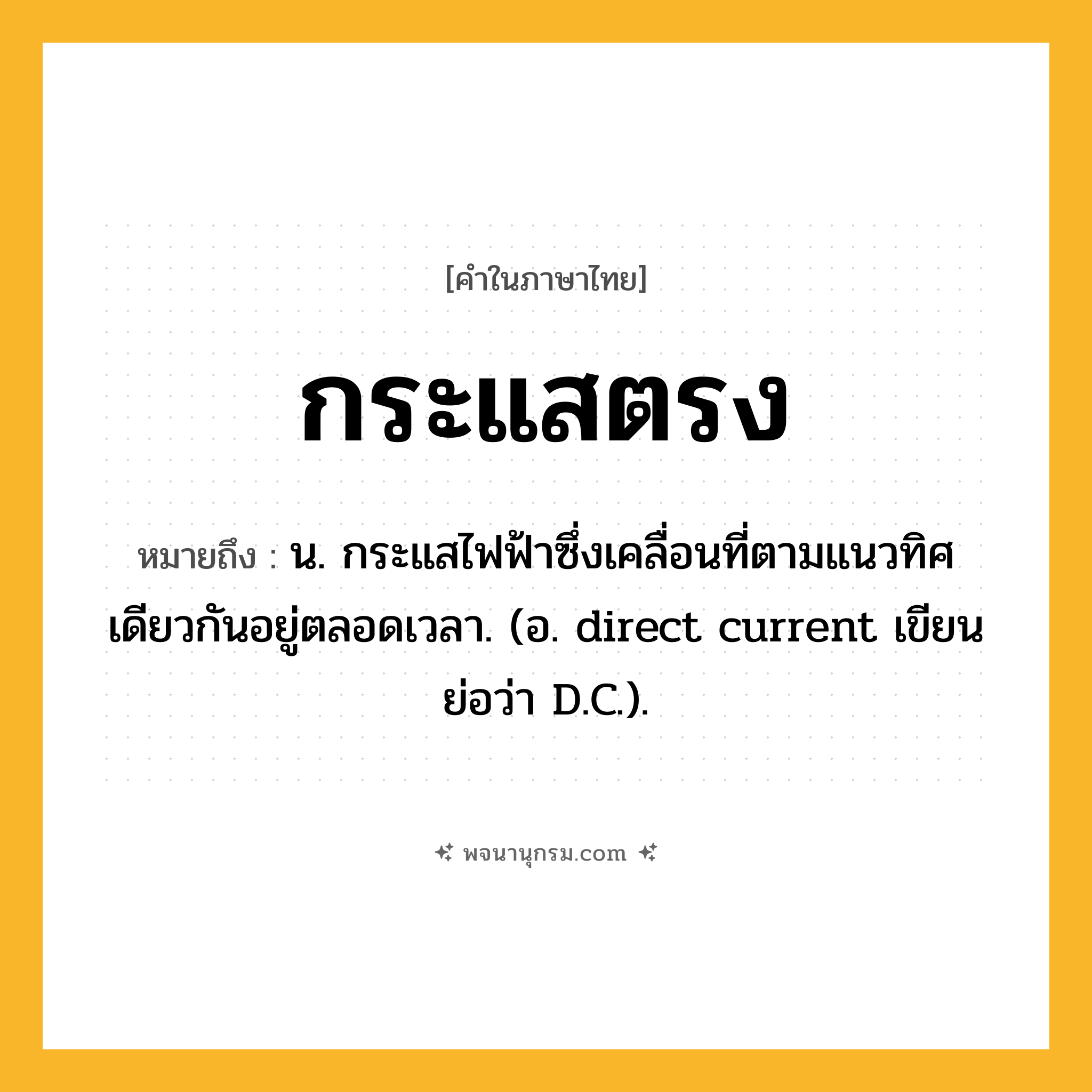 กระแสตรง ความหมาย หมายถึงอะไร?, คำในภาษาไทย กระแสตรง หมายถึง น. กระแสไฟฟ้าซึ่งเคลื่อนที่ตามแนวทิศเดียวกันอยู่ตลอดเวลา. (อ. direct current เขียนย่อว่า D.C.).