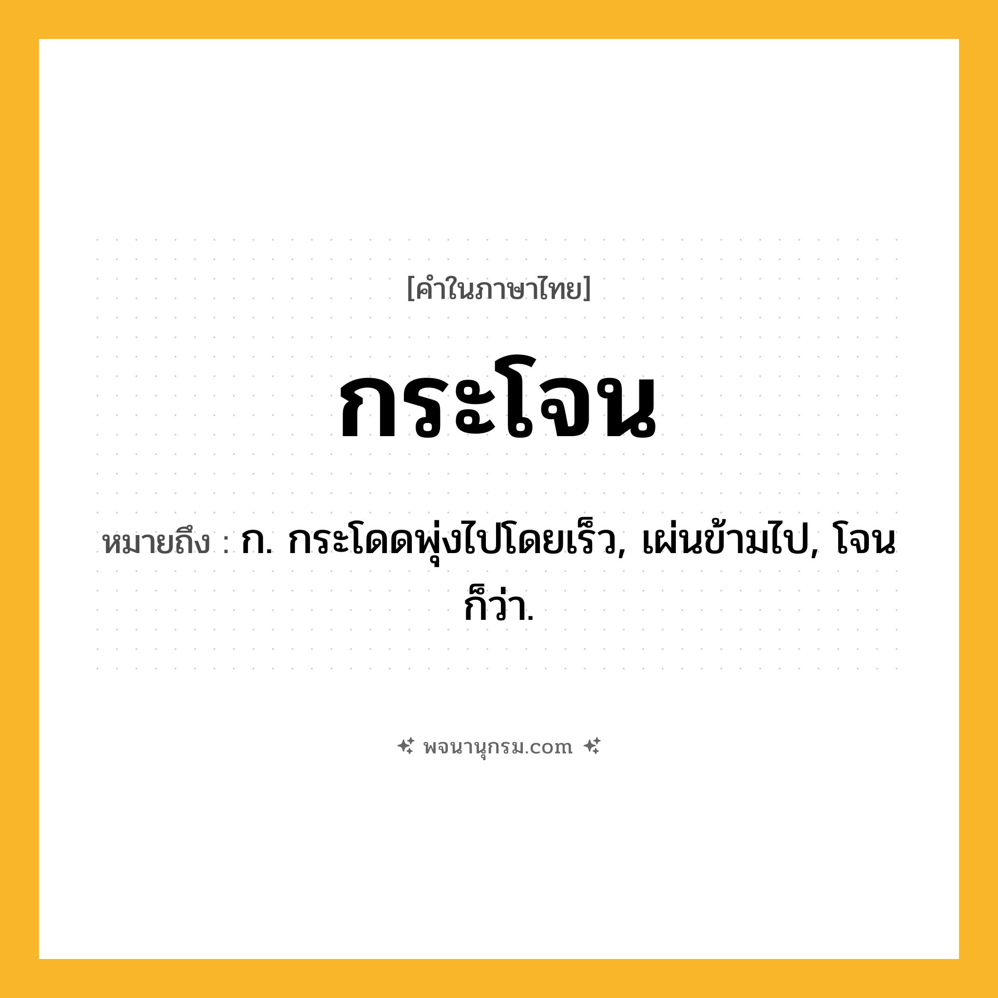 กระโจน ความหมาย หมายถึงอะไร?, คำในภาษาไทย กระโจน หมายถึง ก. กระโดดพุ่งไปโดยเร็ว, เผ่นข้ามไป, โจน ก็ว่า.