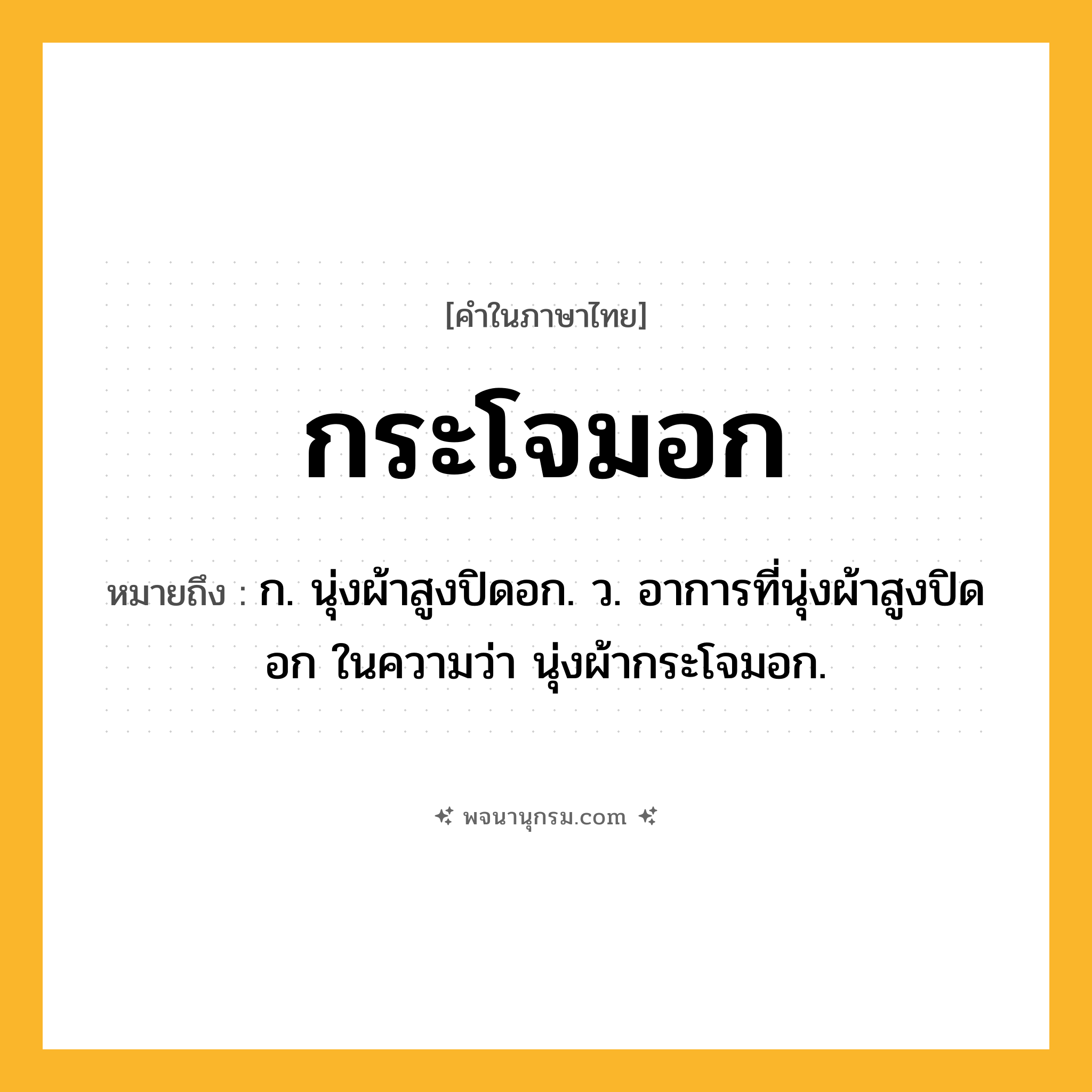 กระโจมอก ความหมาย หมายถึงอะไร?, คำในภาษาไทย กระโจมอก หมายถึง ก. นุ่งผ้าสูงปิดอก. ว. อาการที่นุ่งผ้าสูงปิดอก ในความว่า นุ่งผ้ากระโจมอก.
